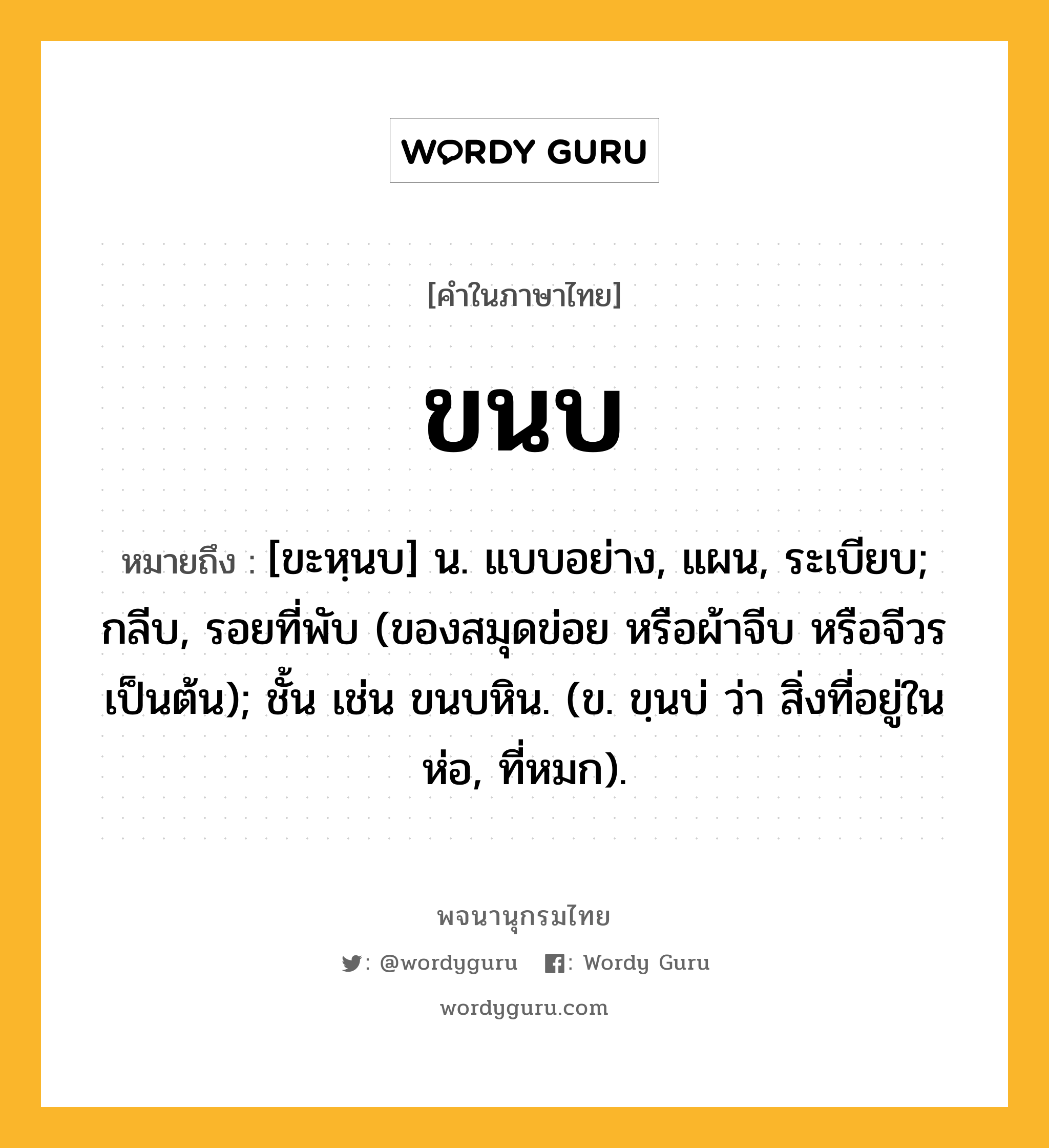 ขนบ ความหมาย หมายถึงอะไร?, คำในภาษาไทย ขนบ หมายถึง [ขะหฺนบ] น. แบบอย่าง, แผน, ระเบียบ; กลีบ, รอยที่พับ (ของสมุดข่อย หรือผ้าจีบ หรือจีวร เป็นต้น); ชั้น เช่น ขนบหิน. (ข. ขฺนบ่ ว่า สิ่งที่อยู่ในห่อ, ที่หมก).