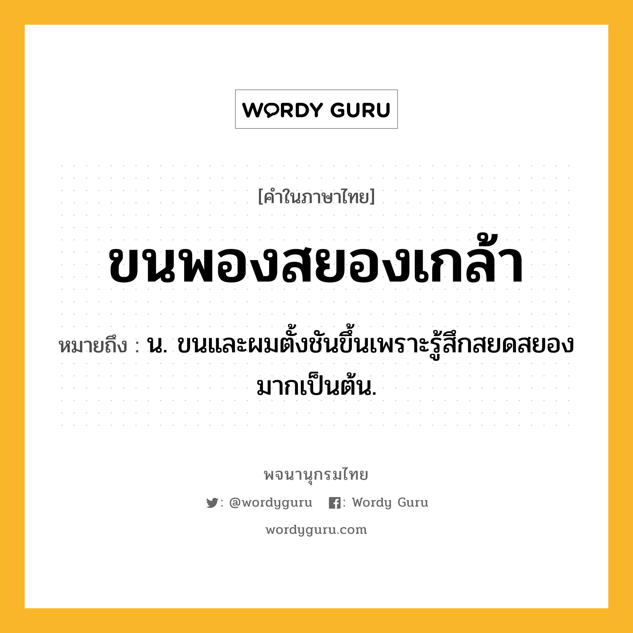 ขนพองสยองเกล้า ความหมาย หมายถึงอะไร?, คำในภาษาไทย ขนพองสยองเกล้า หมายถึง น. ขนและผมตั้งชันขึ้นเพราะรู้สึกสยดสยองมากเป็นต้น.