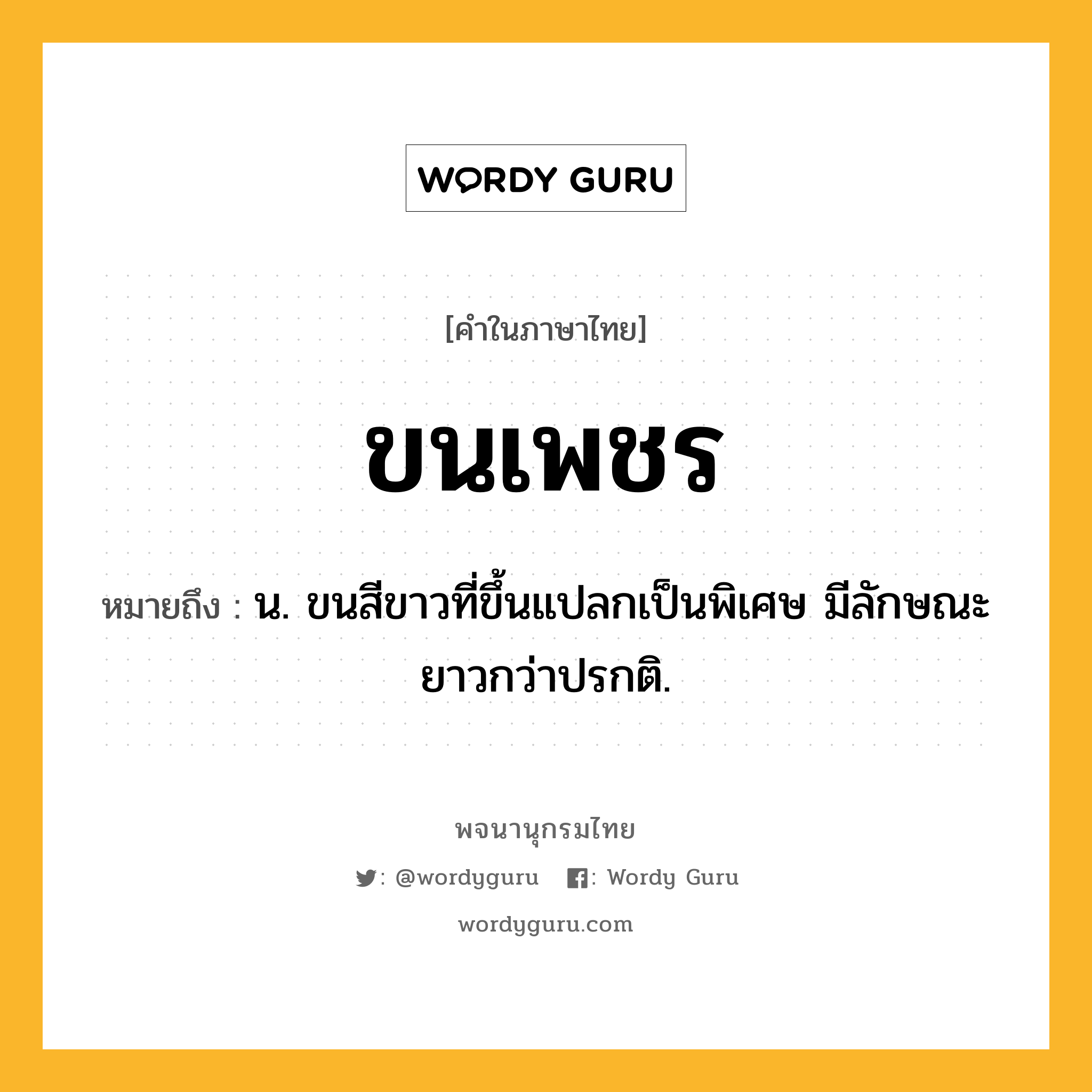 ขนเพชร ความหมาย หมายถึงอะไร?, คำในภาษาไทย ขนเพชร หมายถึง น. ขนสีขาวที่ขึ้นแปลกเป็นพิเศษ มีลักษณะยาวกว่าปรกติ.