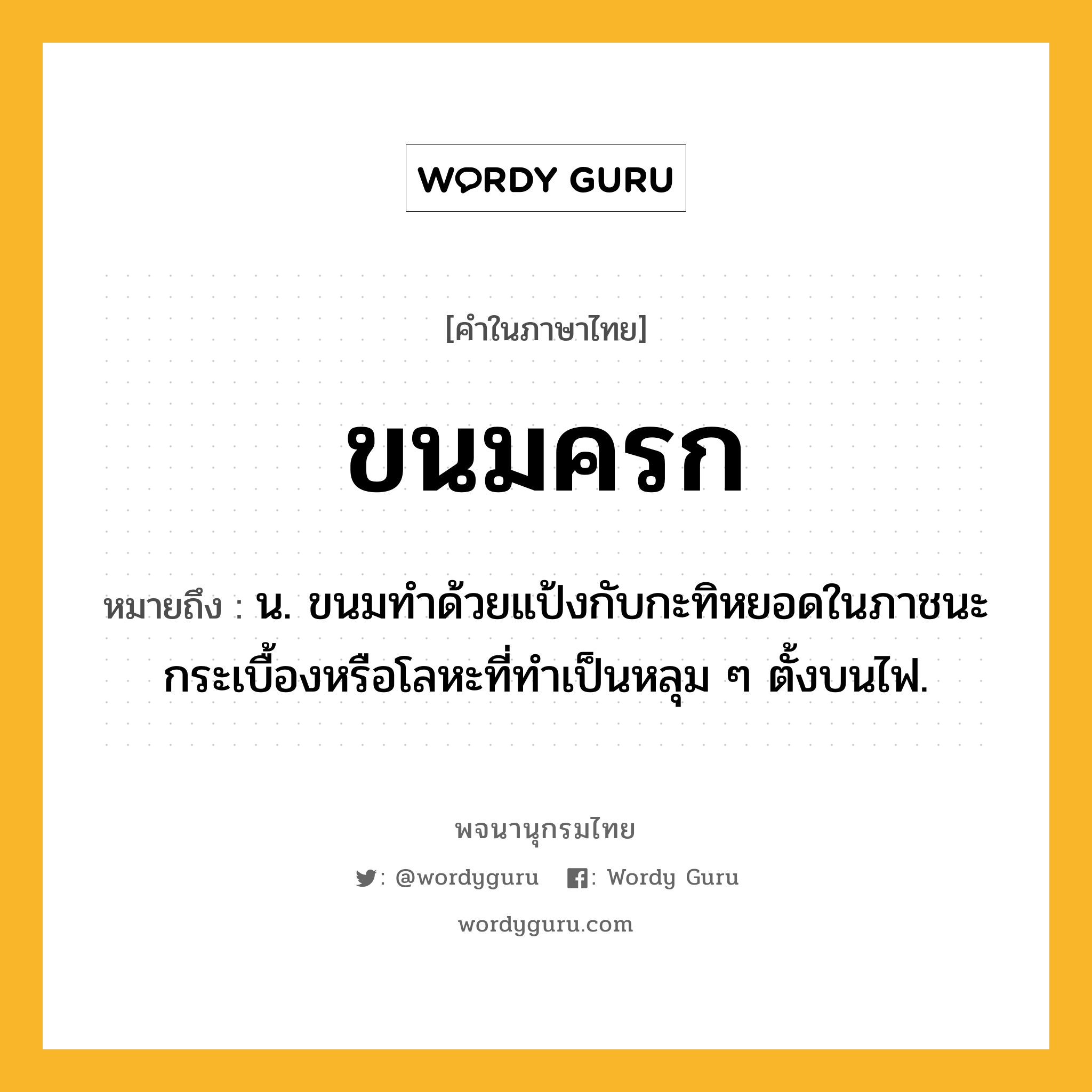 ขนมครก ความหมาย หมายถึงอะไร?, คำในภาษาไทย ขนมครก หมายถึง น. ขนมทําด้วยแป้งกับกะทิหยอดในภาชนะกระเบื้องหรือโลหะที่ทําเป็นหลุม ๆ ตั้งบนไฟ.