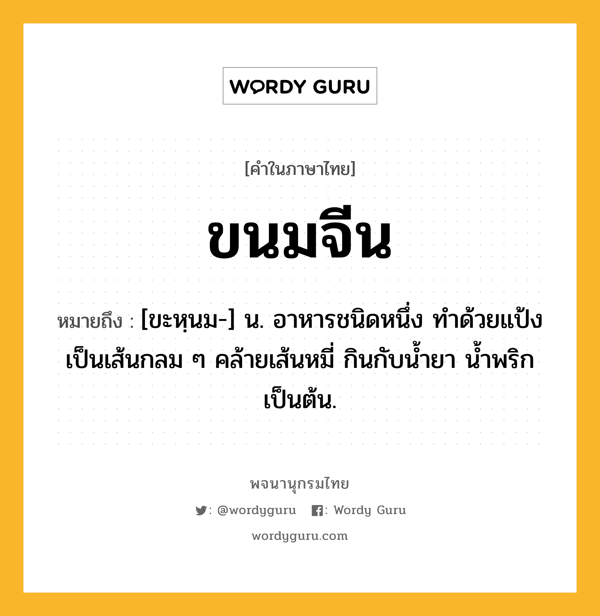 ขนมจีน ความหมาย หมายถึงอะไร?, คำในภาษาไทย ขนมจีน หมายถึง [ขะหฺนม-] น. อาหารชนิดหนึ่ง ทําด้วยแป้งเป็นเส้นกลม ๆ คล้ายเส้นหมี่ กินกับนํ้ายา นํ้าพริก เป็นต้น.