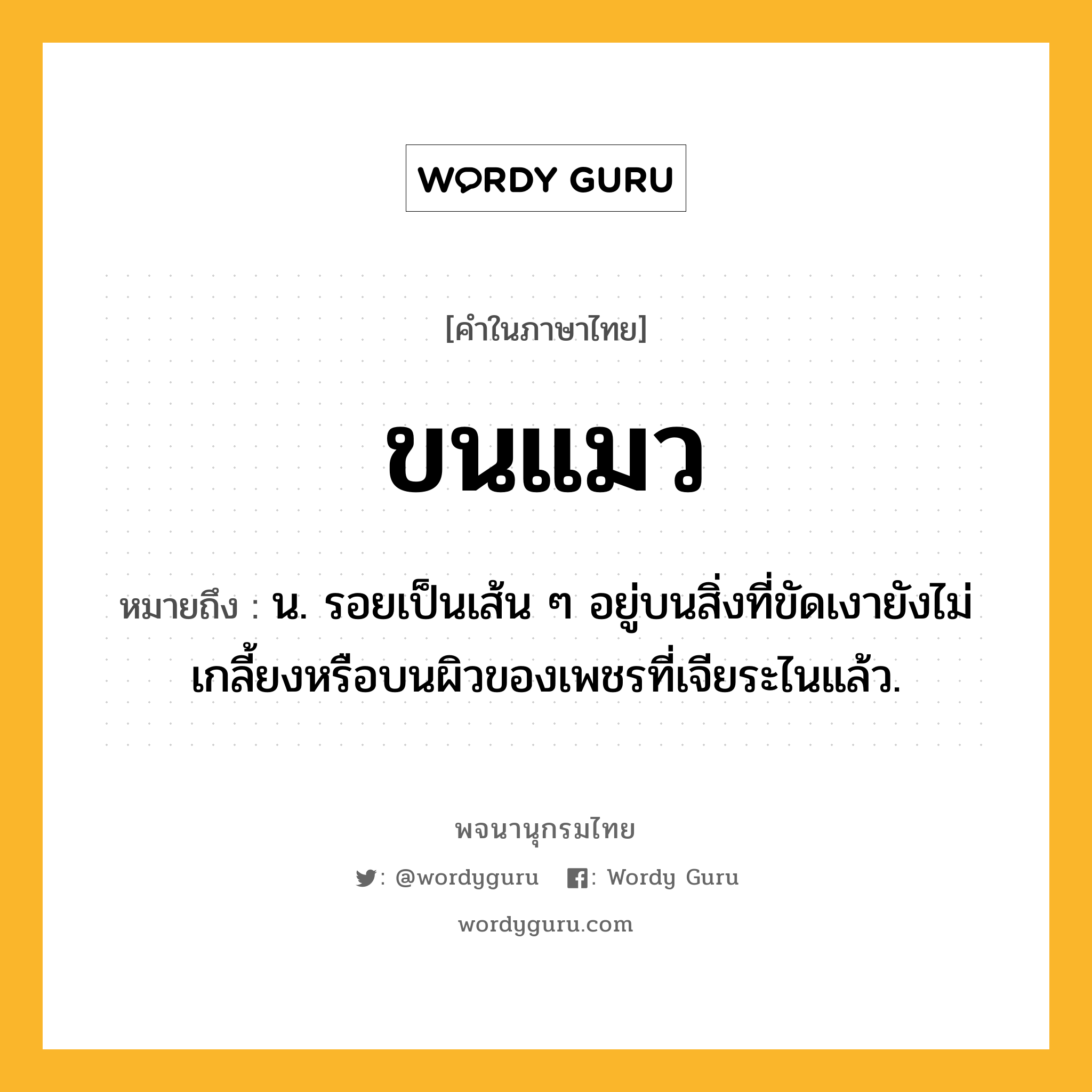 ขนแมว ความหมาย หมายถึงอะไร?, คำในภาษาไทย ขนแมว หมายถึง น. รอยเป็นเส้น ๆ อยู่บนสิ่งที่ขัดเงายังไม่เกลี้ยงหรือบนผิวของเพชรที่เจียระไนแล้ว.