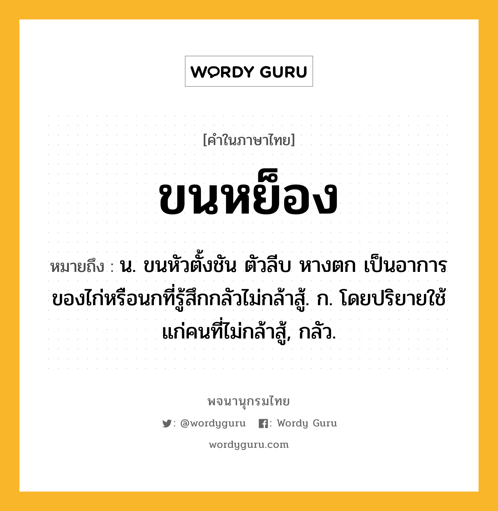 ขนหย็อง ความหมาย หมายถึงอะไร?, คำในภาษาไทย ขนหย็อง หมายถึง น. ขนหัวตั้งชัน ตัวลีบ หางตก เป็นอาการของไก่หรือนกที่รู้สึกกลัวไม่กล้าสู้. ก. โดยปริยายใช้แก่คนที่ไม่กล้าสู้, กลัว.