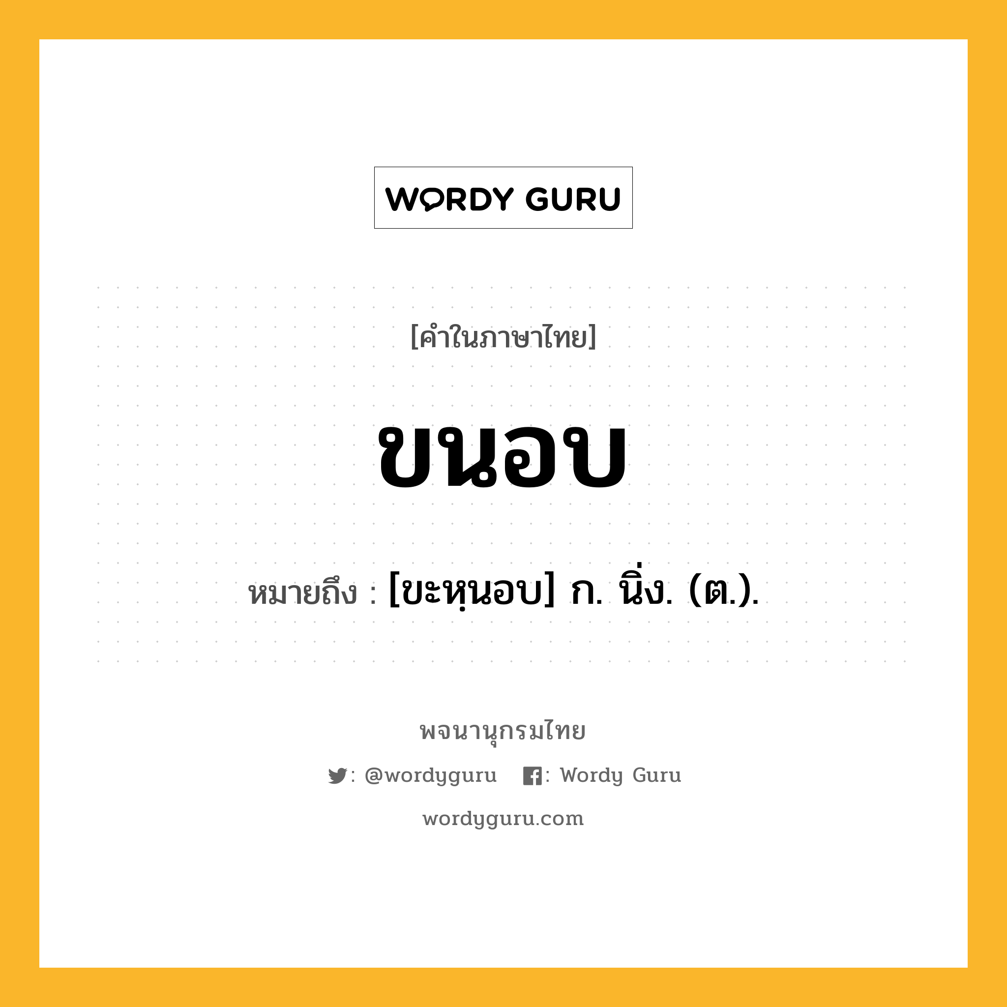 ขนอบ ความหมาย หมายถึงอะไร?, คำในภาษาไทย ขนอบ หมายถึง [ขะหฺนอบ] ก. นิ่ง. (ต.).