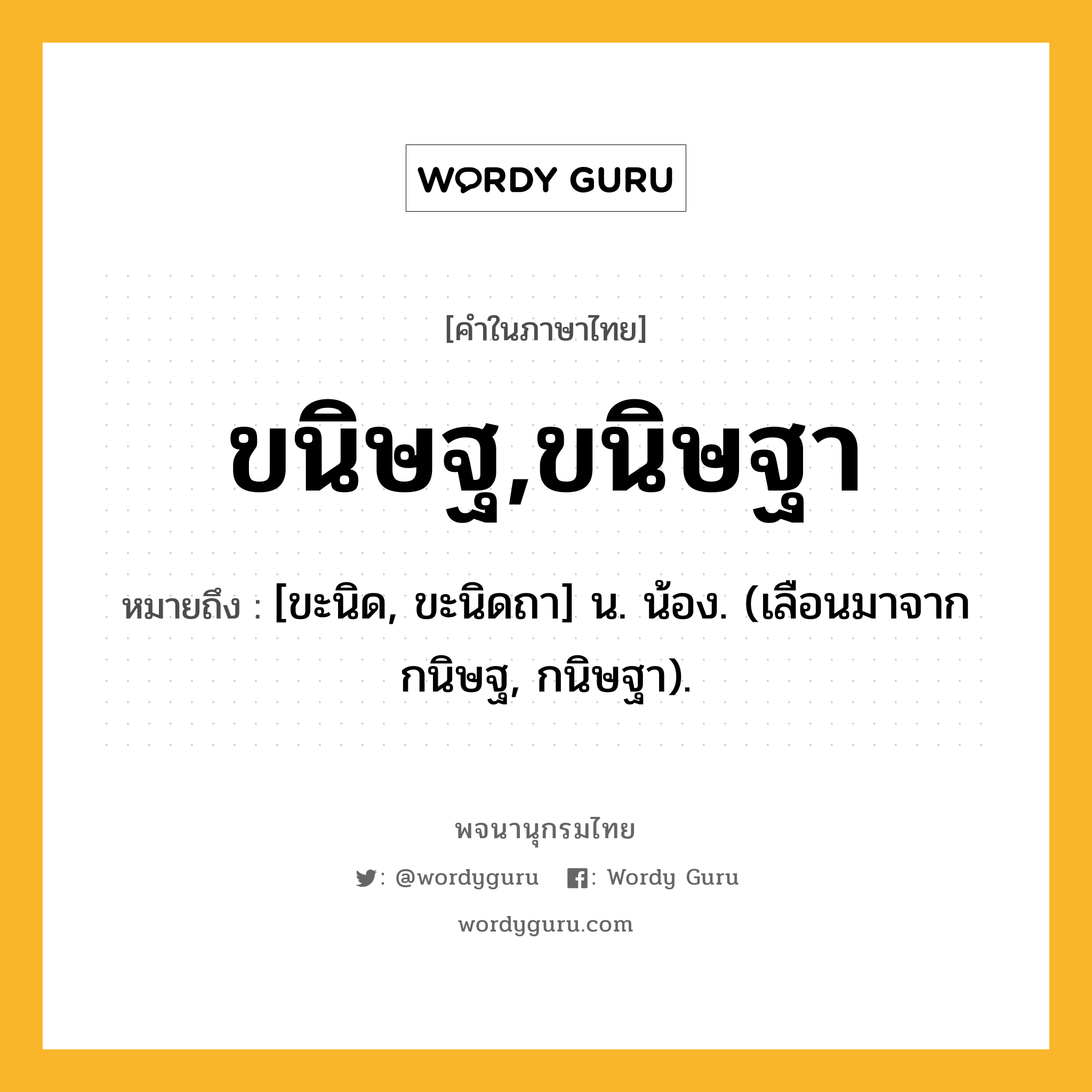 ขนิษฐ,ขนิษฐา ความหมาย หมายถึงอะไร?, คำในภาษาไทย ขนิษฐ,ขนิษฐา หมายถึง [ขะนิด, ขะนิดถา] น. น้อง. (เลือนมาจาก กนิษฐ, กนิษฐา).