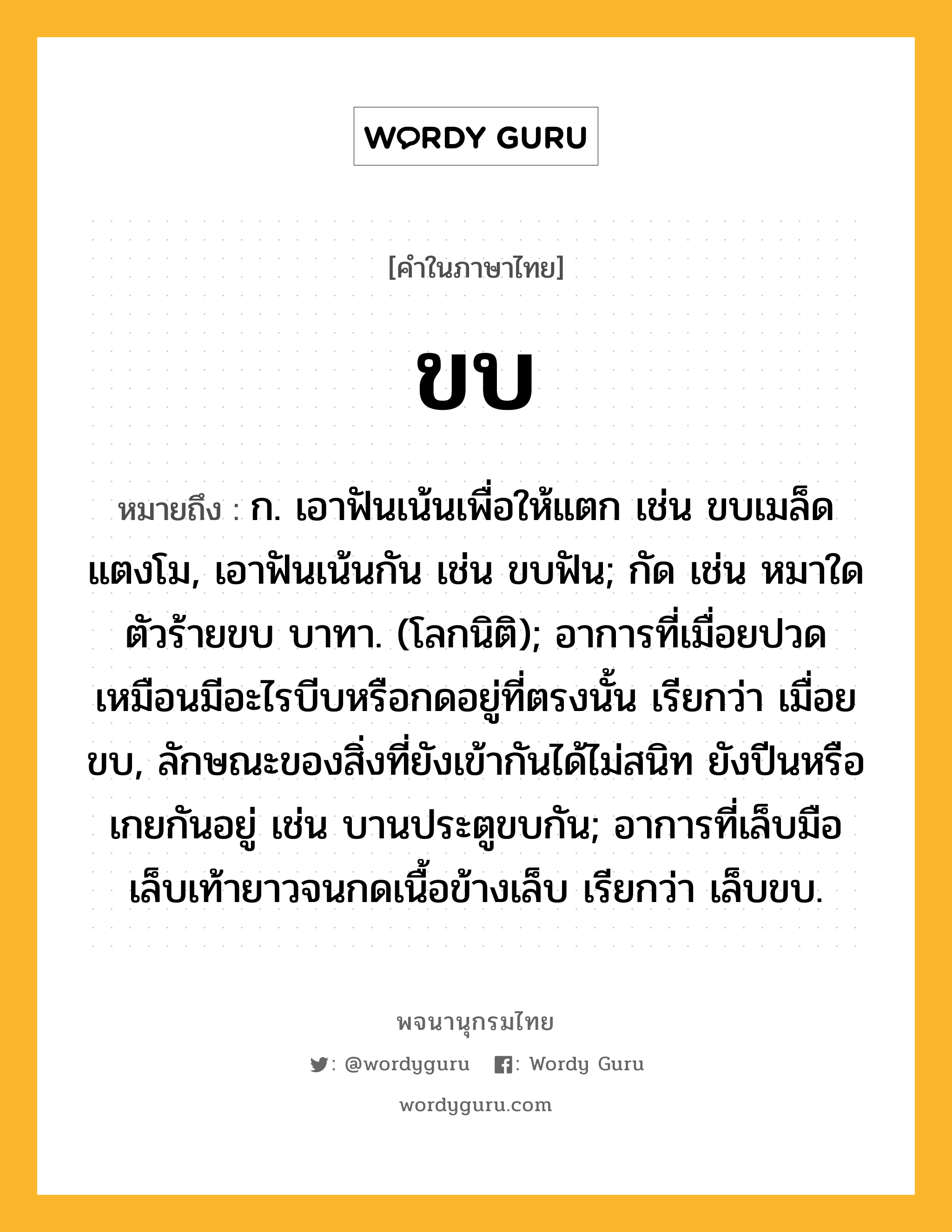 ขบ ความหมาย หมายถึงอะไร?, คำในภาษาไทย ขบ หมายถึง ก. เอาฟันเน้นเพื่อให้แตก เช่น ขบเมล็ดแตงโม, เอาฟันเน้นกัน เช่น ขบฟัน; กัด เช่น หมาใดตัวร้ายขบ บาทา. (โลกนิติ); อาการที่เมื่อยปวดเหมือนมีอะไรบีบหรือกดอยู่ที่ตรงนั้น เรียกว่า เมื่อยขบ, ลักษณะของสิ่งที่ยังเข้ากันได้ไม่สนิท ยังปีนหรือเกยกันอยู่ เช่น บานประตูขบกัน; อาการที่เล็บมือเล็บเท้ายาวจนกดเนื้อข้างเล็บ เรียกว่า เล็บขบ.