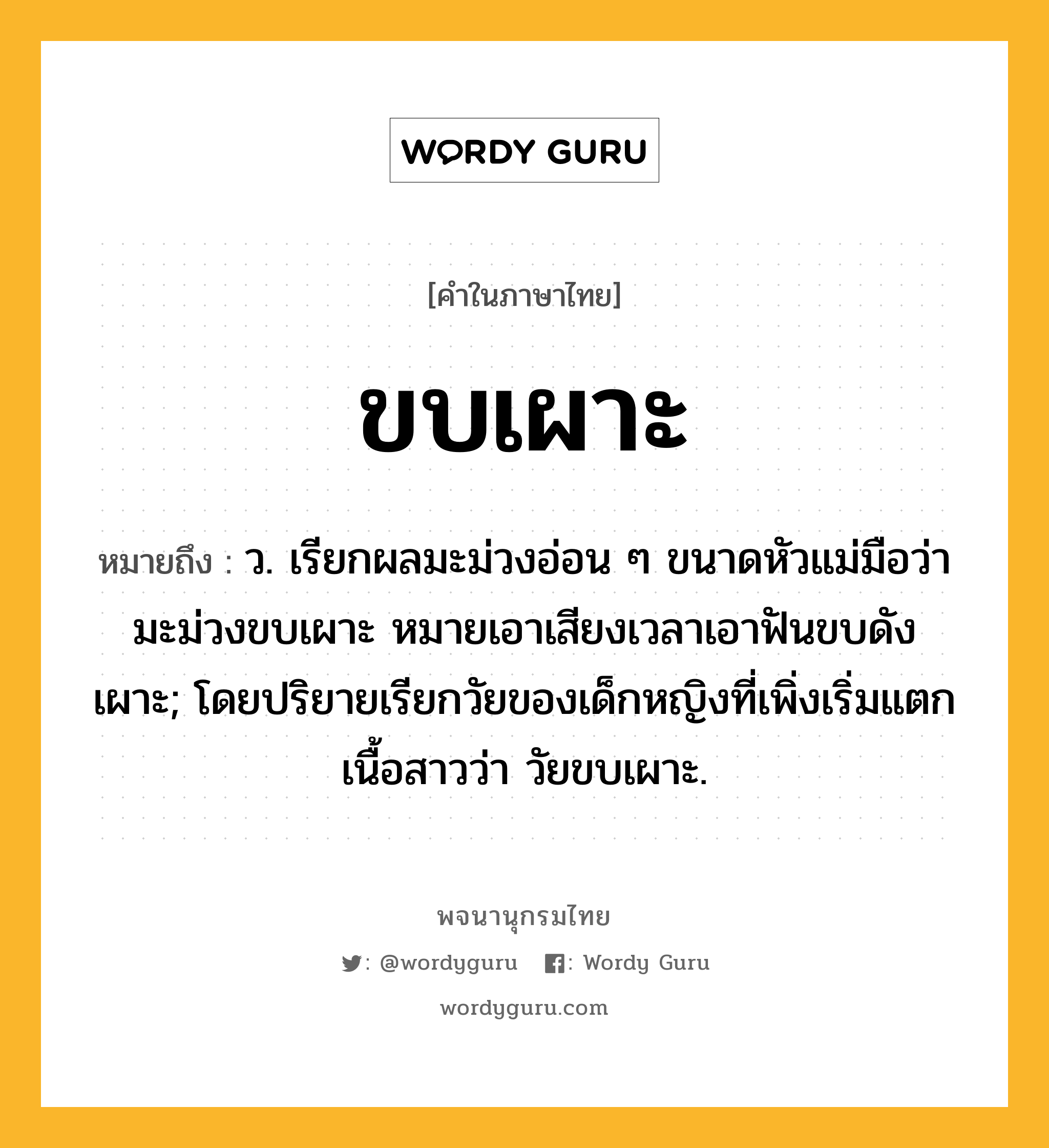 ขบเผาะ ความหมาย หมายถึงอะไร?, คำในภาษาไทย ขบเผาะ หมายถึง ว. เรียกผลมะม่วงอ่อน ๆ ขนาดหัวแม่มือว่า มะม่วงขบเผาะ หมายเอาเสียงเวลาเอาฟันขบดังเผาะ; โดยปริยายเรียกวัยของเด็กหญิงที่เพิ่งเริ่มแตกเนื้อสาวว่า วัยขบเผาะ.