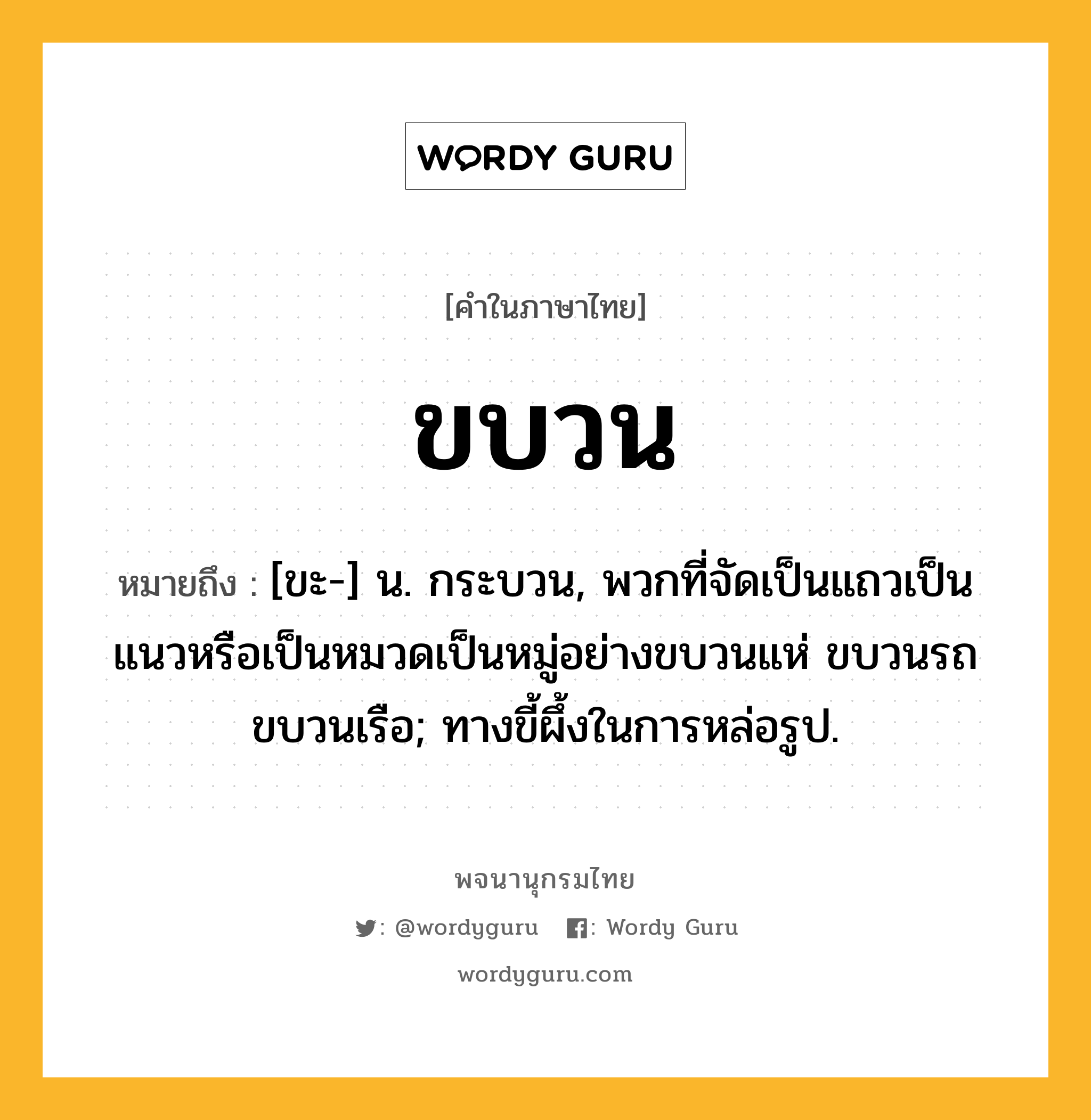 ขบวน ความหมาย หมายถึงอะไร?, คำในภาษาไทย ขบวน หมายถึง [ขะ-] น. กระบวน, พวกที่จัดเป็นแถวเป็นแนวหรือเป็นหมวดเป็นหมู่อย่างขบวนแห่ ขบวนรถ ขบวนเรือ; ทางขี้ผึ้งในการหล่อรูป.