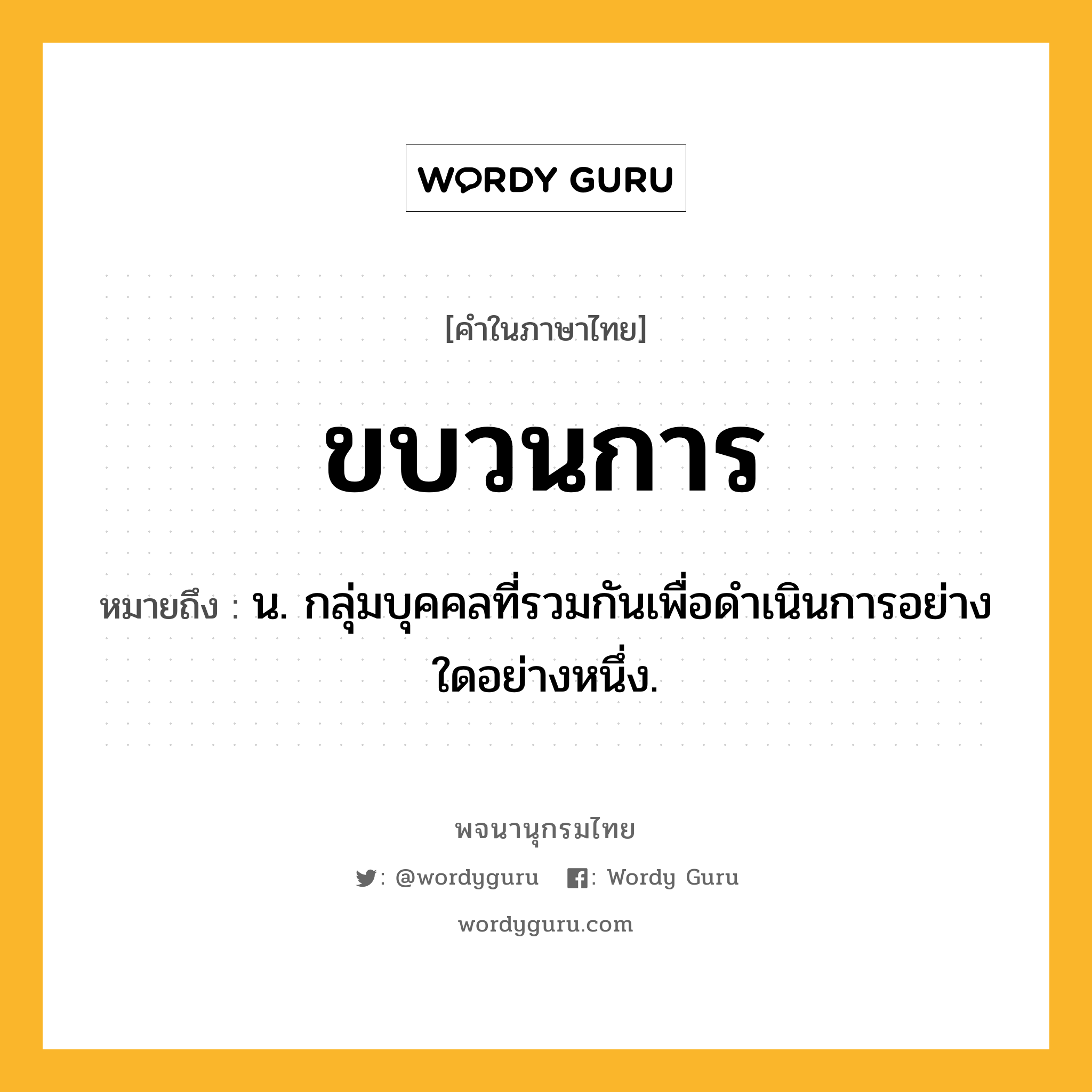 ขบวนการ ความหมาย หมายถึงอะไร?, คำในภาษาไทย ขบวนการ หมายถึง น. กลุ่มบุคคลที่รวมกันเพื่อดําเนินการอย่างใดอย่างหนึ่ง.