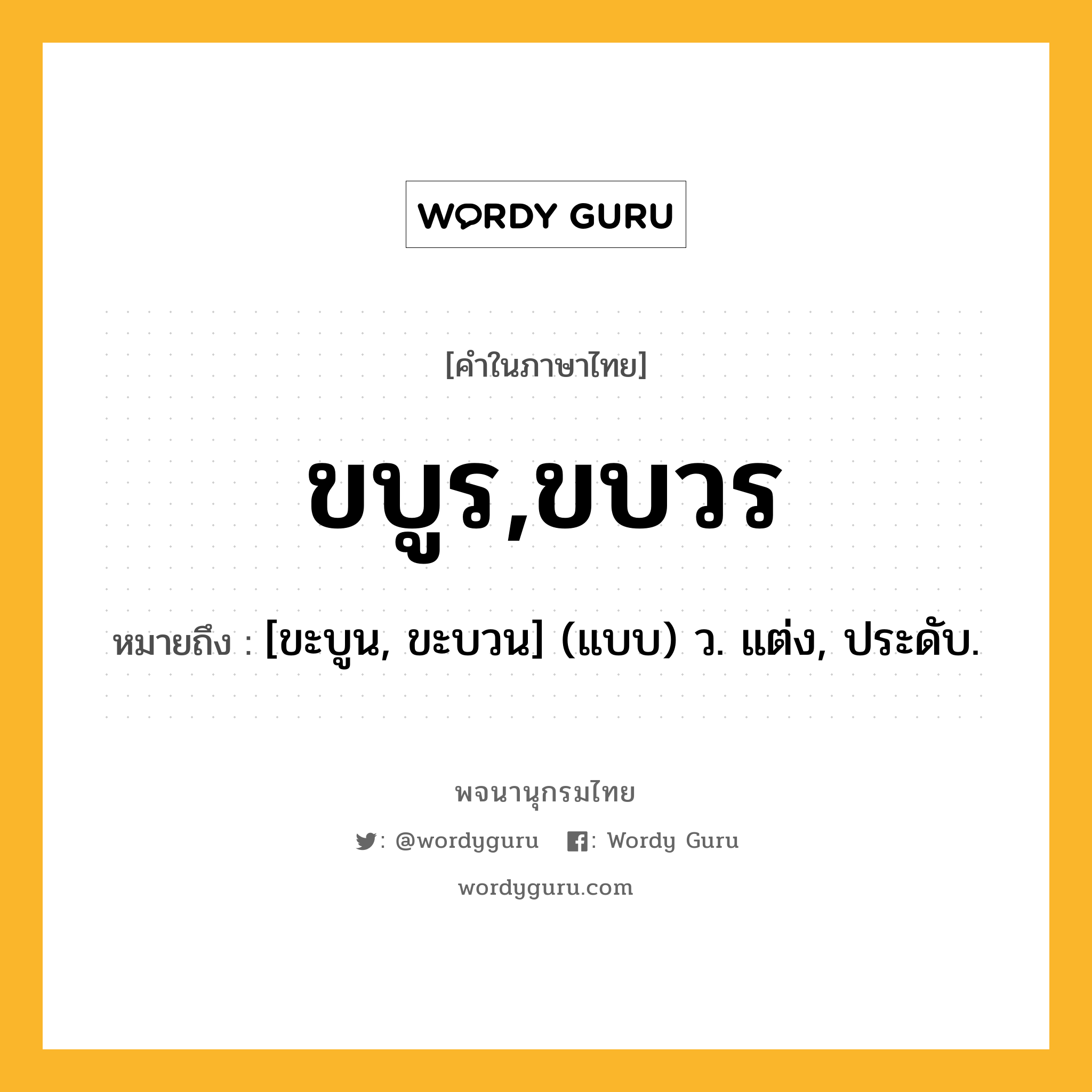 ขบูร,ขบวร ความหมาย หมายถึงอะไร?, คำในภาษาไทย ขบูร,ขบวร หมายถึง [ขะบูน, ขะบวน] (แบบ) ว. แต่ง, ประดับ.