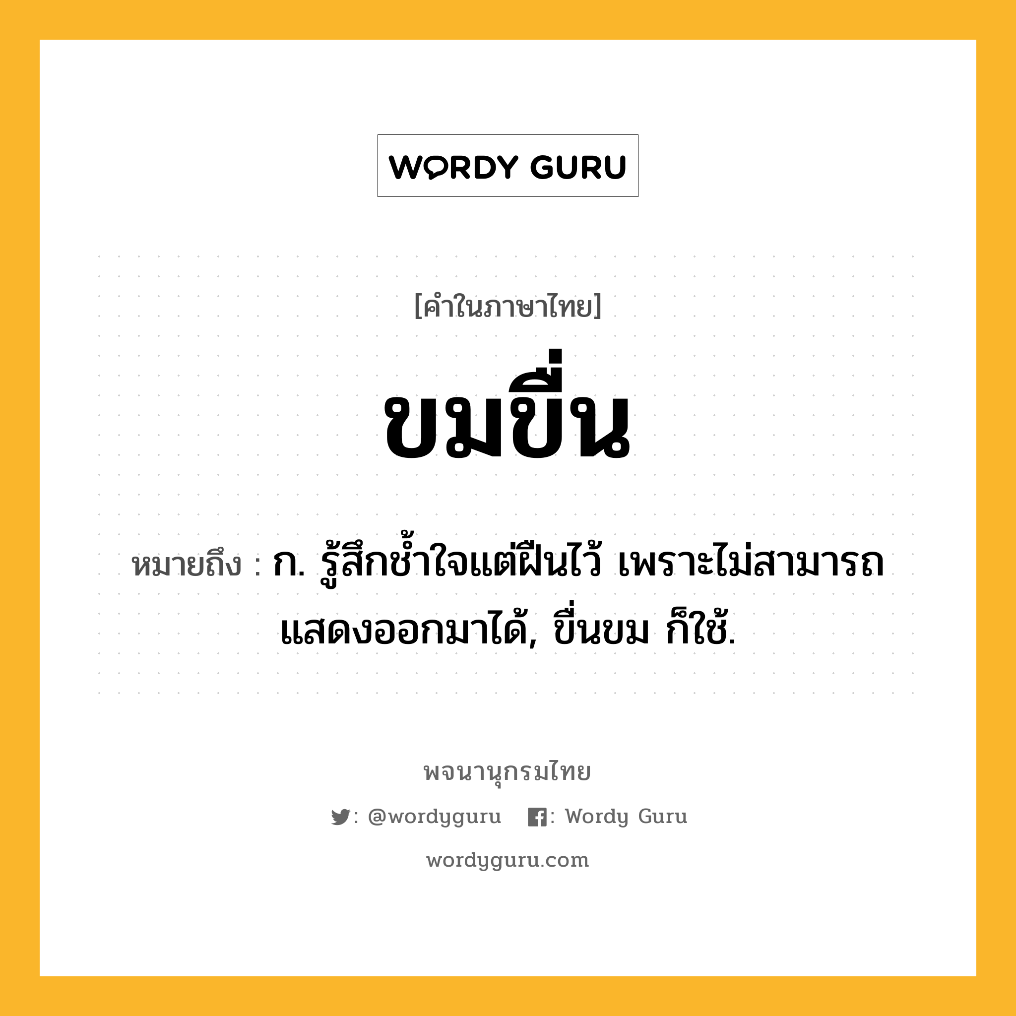 ขมขื่น ความหมาย หมายถึงอะไร?, คำในภาษาไทย ขมขื่น หมายถึง ก. รู้สึกชํ้าใจแต่ฝืนไว้ เพราะไม่สามารถแสดงออกมาได้, ขื่นขม ก็ใช้.