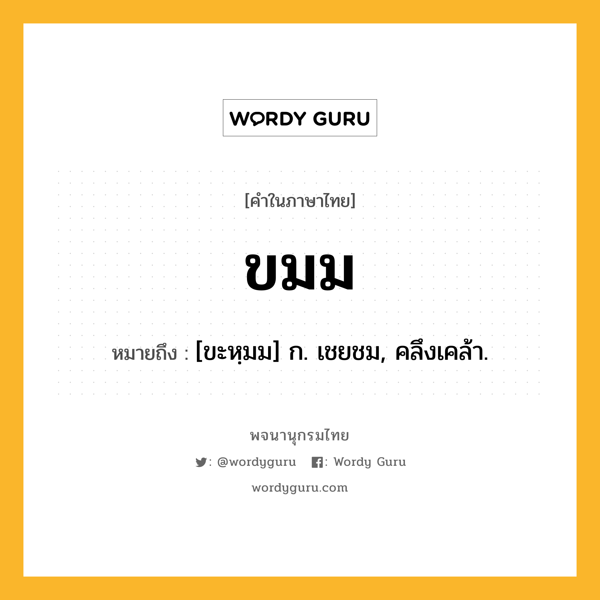 ขมม ความหมาย หมายถึงอะไร?, คำในภาษาไทย ขมม หมายถึง [ขะหฺมม] ก. เชยชม, คลึงเคล้า.