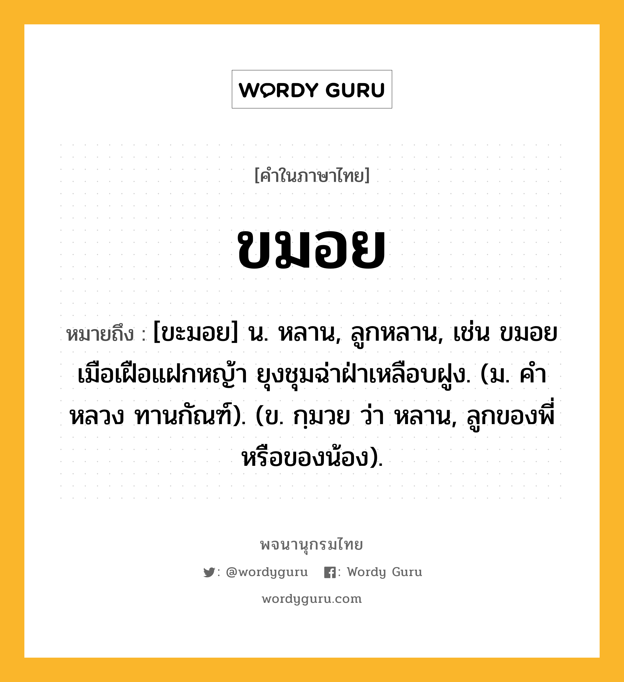 ขมอย ความหมาย หมายถึงอะไร?, คำในภาษาไทย ขมอย หมายถึง [ขะมอย] น. หลาน, ลูกหลาน, เช่น ขมอยเมือเฝือแฝกหญ้า ยุงชุมฉ่าฝ่าเหลือบฝูง. (ม. คําหลวง ทานกัณฑ์). (ข. กฺมวย ว่า หลาน, ลูกของพี่หรือของน้อง).