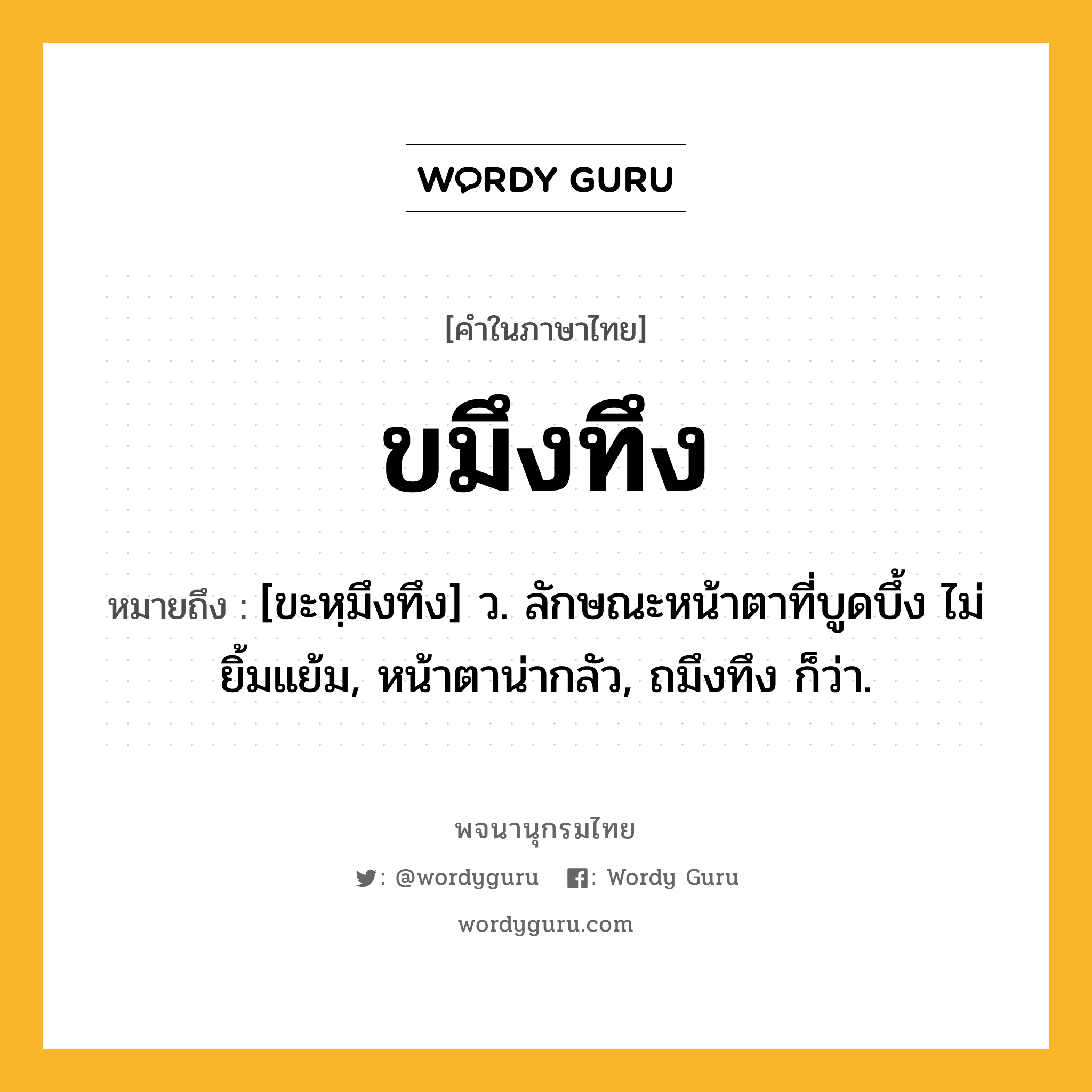 ขมึงทึง ความหมาย หมายถึงอะไร?, คำในภาษาไทย ขมึงทึง หมายถึง [ขะหฺมึงทึง] ว. ลักษณะหน้าตาที่บูดบึ้ง ไม่ยิ้มแย้ม, หน้าตาน่ากลัว, ถมึงทึง ก็ว่า.