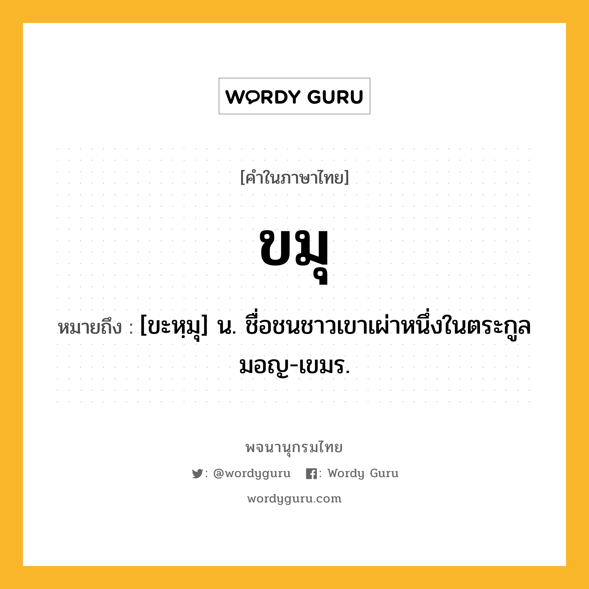 ขมุ ความหมาย หมายถึงอะไร?, คำในภาษาไทย ขมุ หมายถึง [ขะหฺมุ] น. ชื่อชนชาวเขาเผ่าหนึ่งในตระกูลมอญ-เขมร.