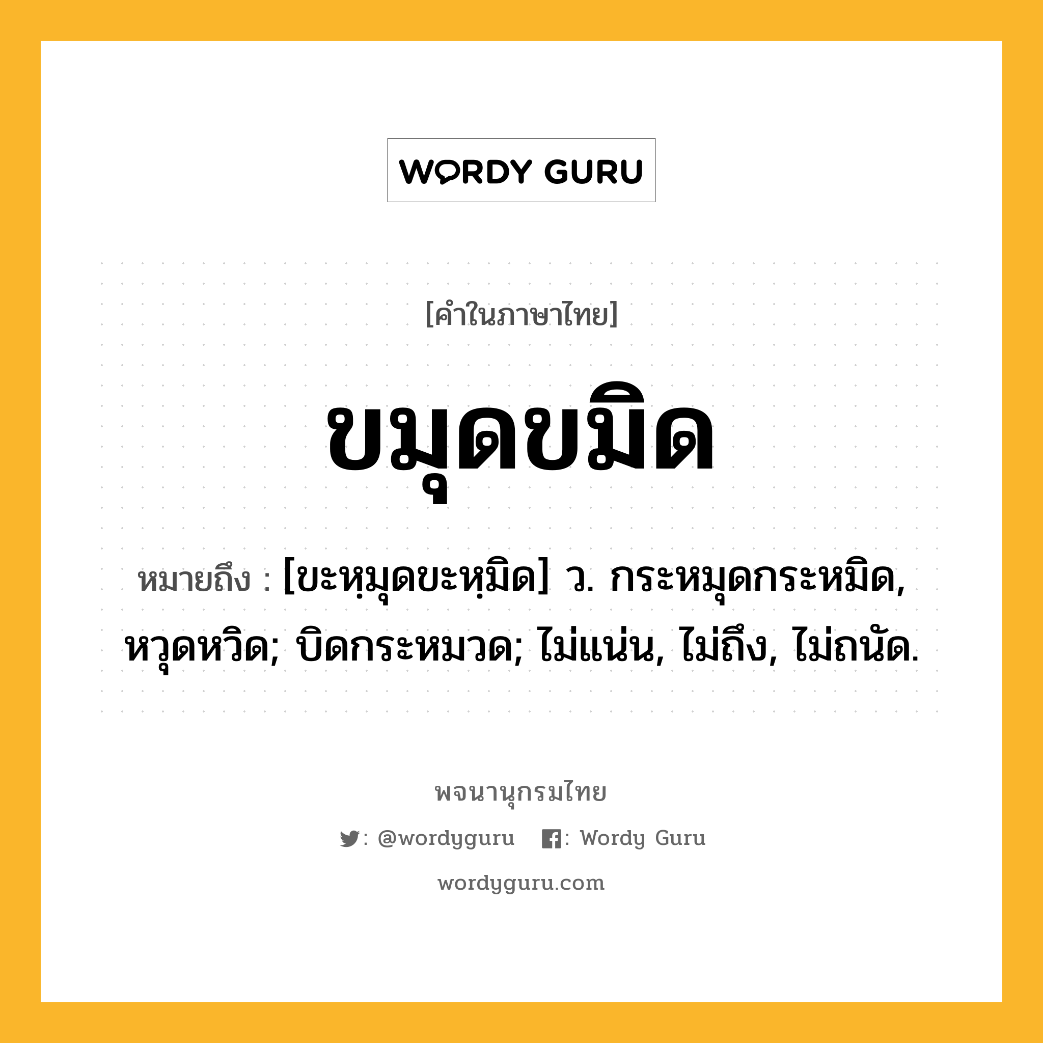 ขมุดขมิด ความหมาย หมายถึงอะไร?, คำในภาษาไทย ขมุดขมิด หมายถึง [ขะหฺมุดขะหฺมิด] ว. กระหมุดกระหมิด, หวุดหวิด; บิดกระหมวด; ไม่แน่น, ไม่ถึง, ไม่ถนัด.