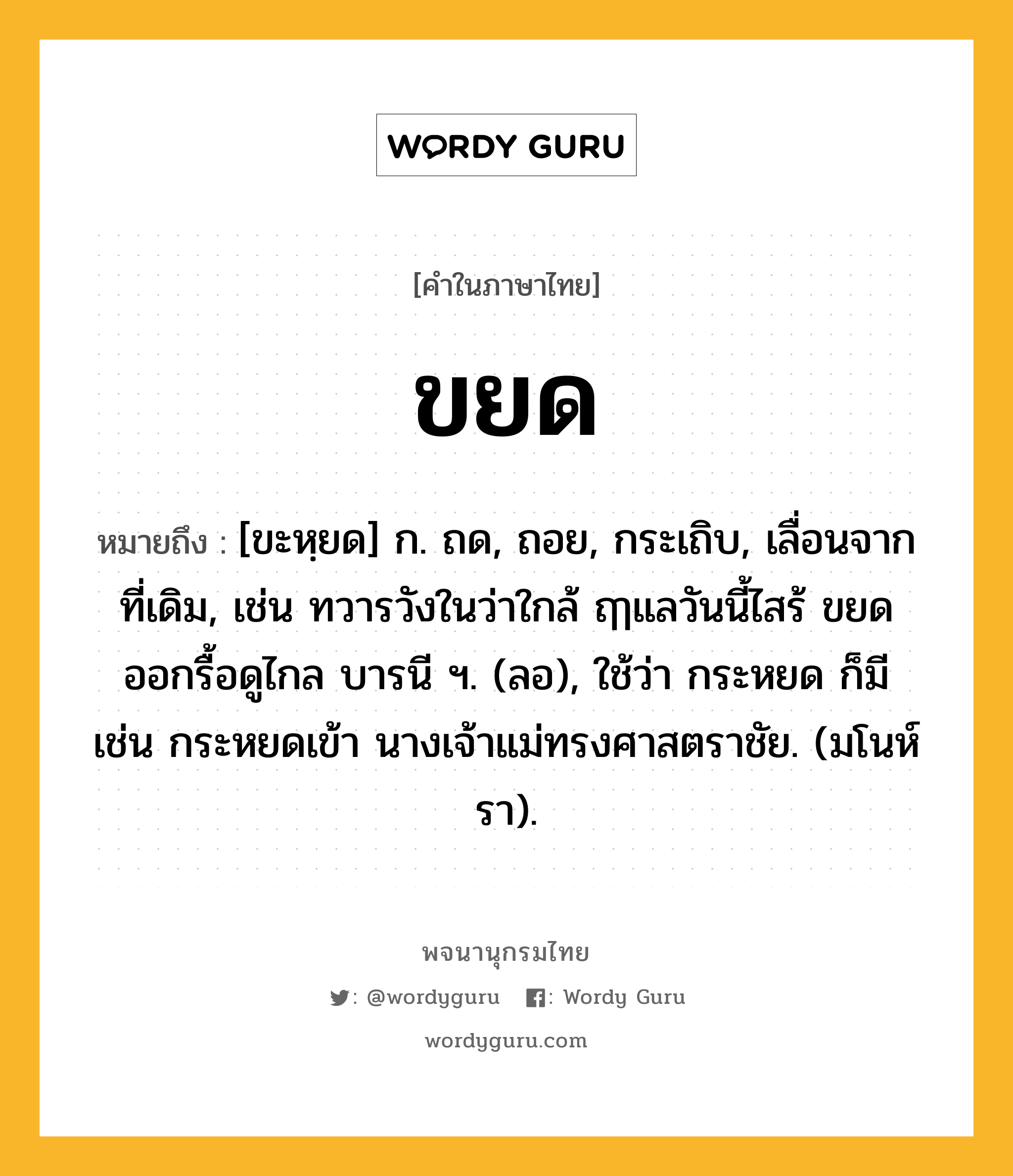 ขยด ความหมาย หมายถึงอะไร?, คำในภาษาไทย ขยด หมายถึง [ขะหฺยด] ก. ถด, ถอย, กระเถิบ, เลื่อนจากที่เดิม, เช่น ทวารวังในว่าใกล้ ฤๅแลวันนี้ไสร้ ขยดออกรื้อดูไกล บารนี ฯ. (ลอ), ใช้ว่า กระหยด ก็มี เช่น กระหยดเข้า นางเจ้าแม่ทรงศาสตราชัย. (มโนห์รา).