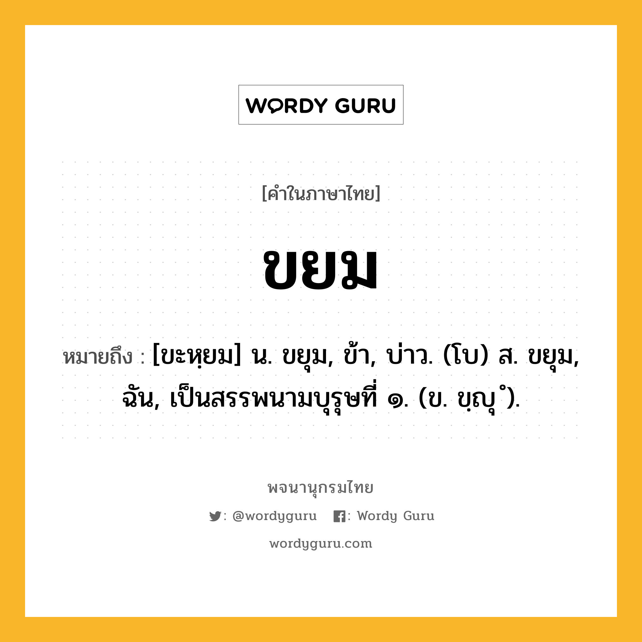 ขยม ความหมาย หมายถึงอะไร?, คำในภาษาไทย ขยม หมายถึง [ขะหฺยม] น. ขยุม, ข้า, บ่าว. (โบ) ส. ขยุม, ฉัน, เป็นสรรพนามบุรุษที่ ๑. (ข. ขฺญุ ํ).