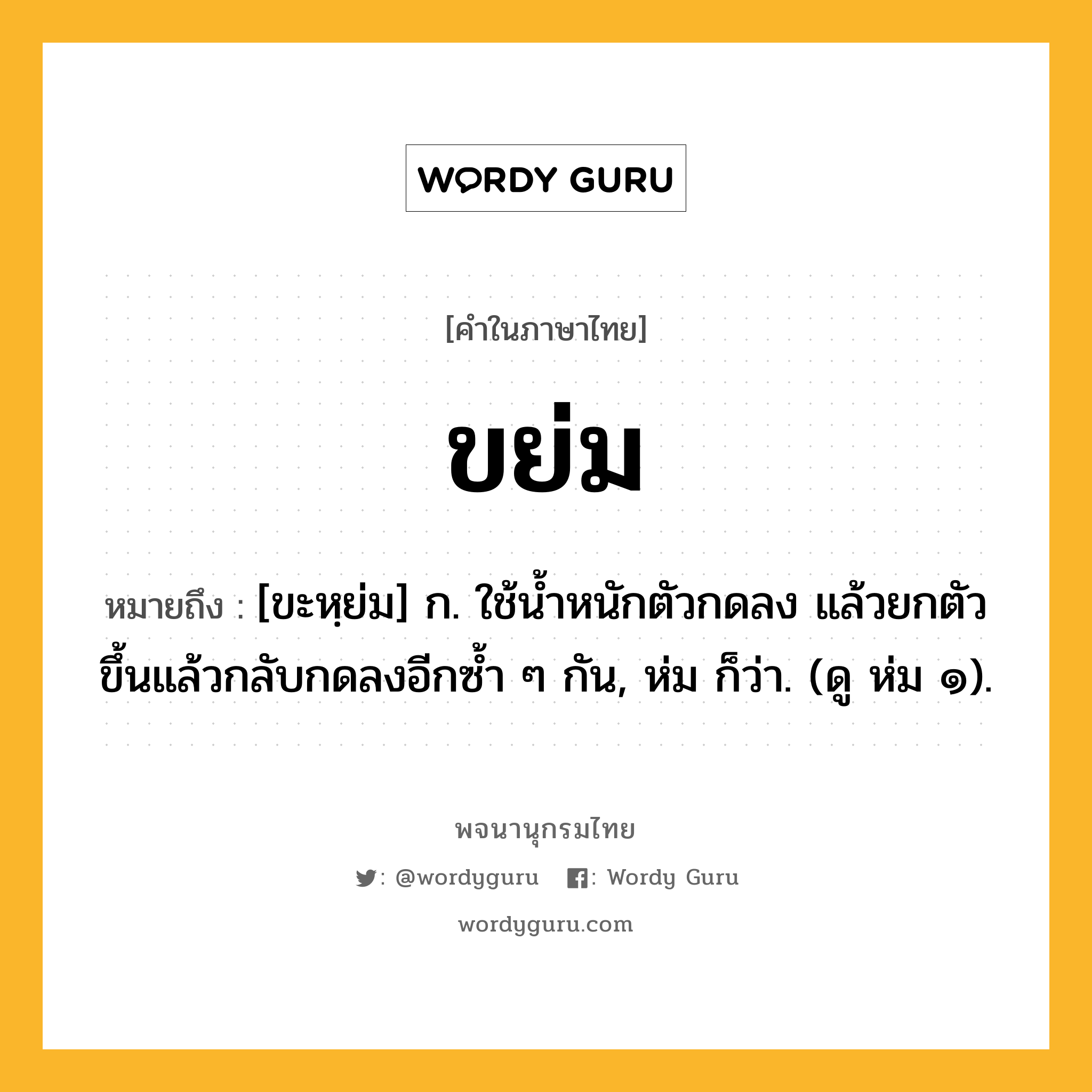 ขย่ม ความหมาย หมายถึงอะไร?, คำในภาษาไทย ขย่ม หมายถึง [ขะหฺย่ม] ก. ใช้นํ้าหนักตัวกดลง แล้วยกตัวขึ้นแล้วกลับกดลงอีกซ้ำ ๆ กัน, ห่ม ก็ว่า. (ดู ห่ม ๑).