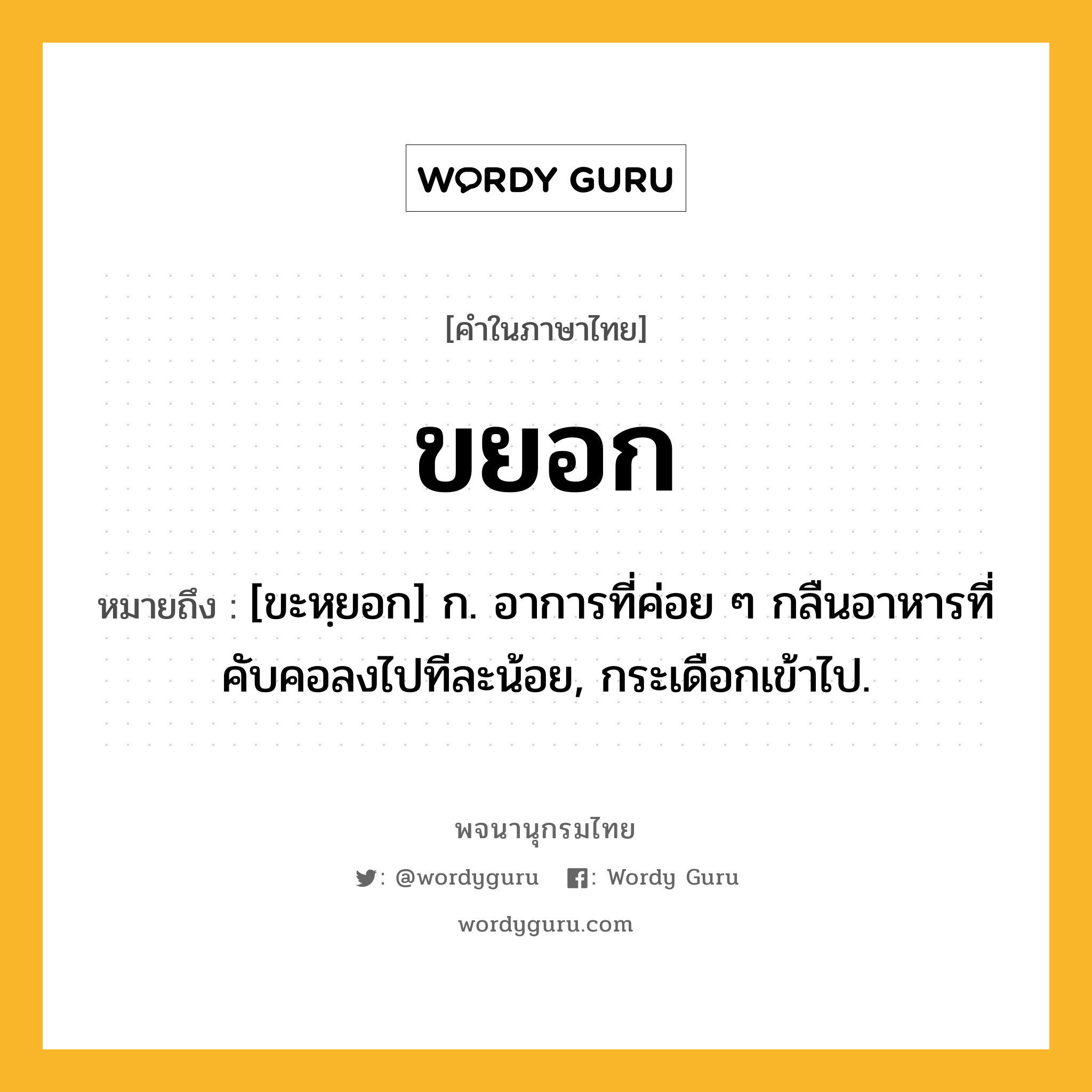 ขยอก ความหมาย หมายถึงอะไร?, คำในภาษาไทย ขยอก หมายถึง [ขะหฺยอก] ก. อาการที่ค่อย ๆ กลืนอาหารที่คับคอลงไปทีละน้อย, กระเดือกเข้าไป.