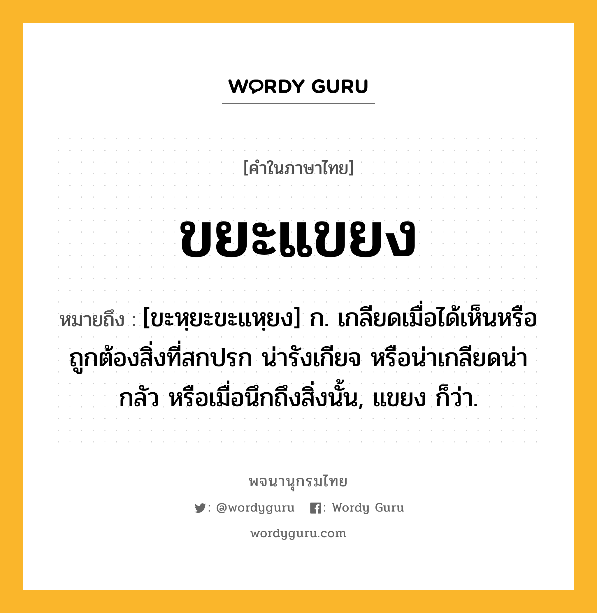 ขยะแขยง ความหมาย หมายถึงอะไร?, คำในภาษาไทย ขยะแขยง หมายถึง [ขะหฺยะขะแหฺยง] ก. เกลียดเมื่อได้เห็นหรือถูกต้องสิ่งที่สกปรก น่ารังเกียจ หรือน่าเกลียดน่ากลัว หรือเมื่อนึกถึงสิ่งนั้น, แขยง ก็ว่า.