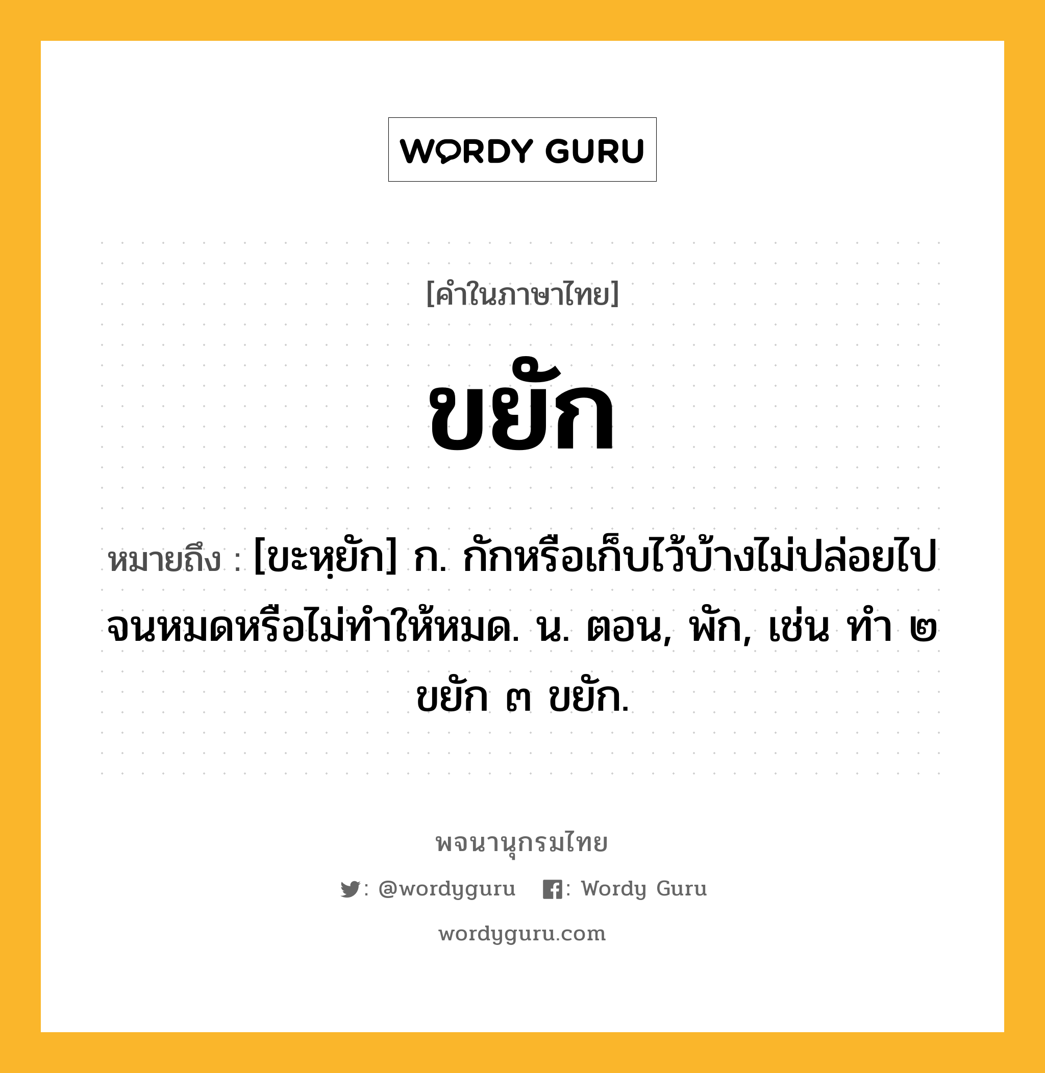 ขยัก ความหมาย หมายถึงอะไร?, คำในภาษาไทย ขยัก หมายถึง [ขะหฺยัก] ก. กักหรือเก็บไว้บ้างไม่ปล่อยไปจนหมดหรือไม่ทําให้หมด. น. ตอน, พัก, เช่น ทํา ๒ ขยัก ๓ ขยัก.