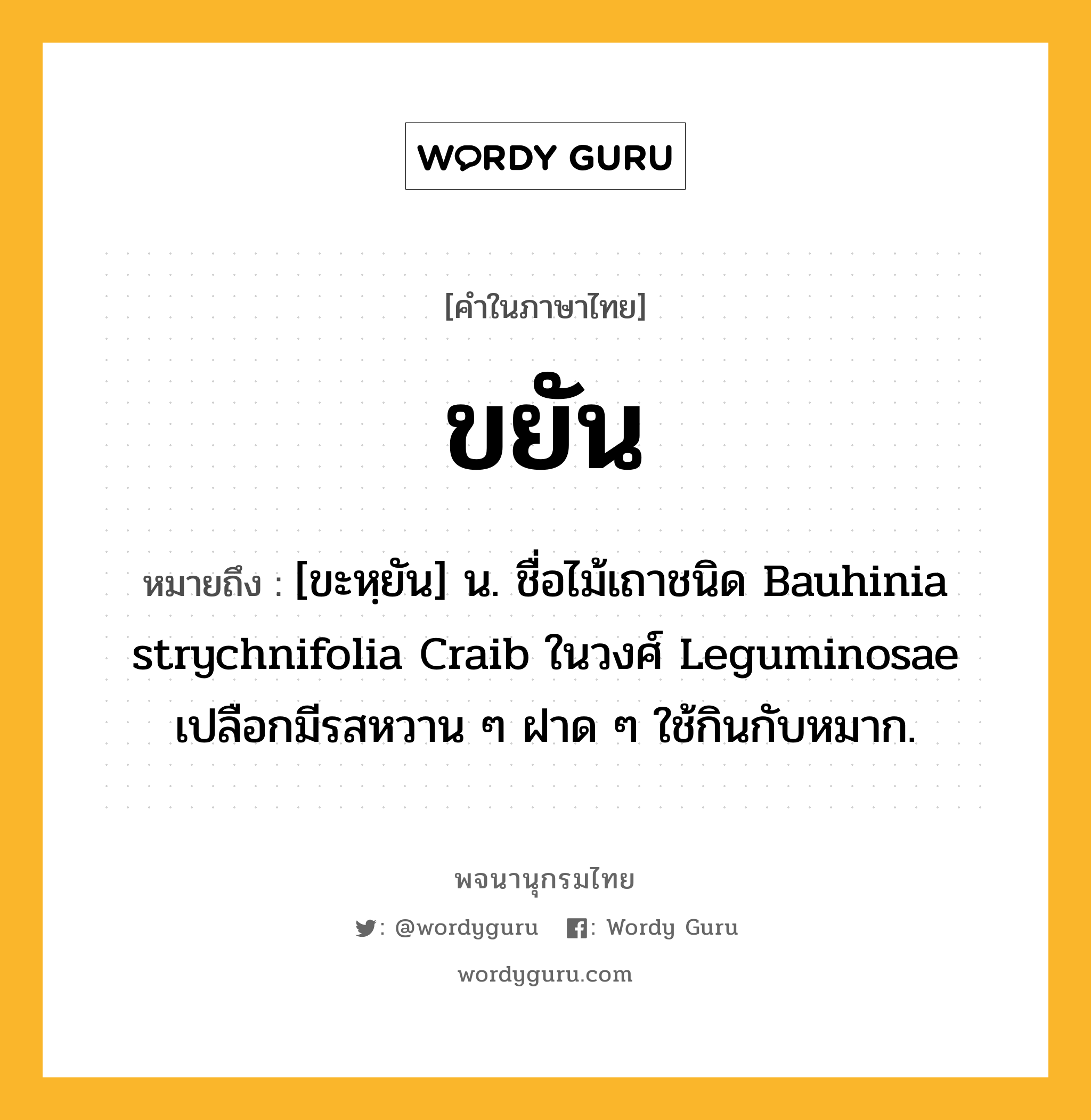 ขยัน ความหมาย หมายถึงอะไร?, คำในภาษาไทย ขยัน หมายถึง [ขะหฺยัน] น. ชื่อไม้เถาชนิด Bauhinia strychnifolia Craib ในวงศ์ Leguminosae เปลือกมีรสหวาน ๆ ฝาด ๆ ใช้กินกับหมาก.