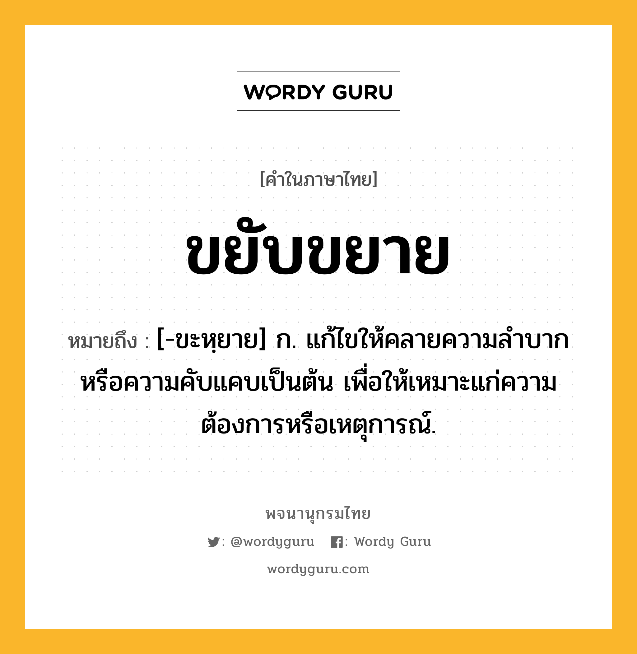 ขยับขยาย ความหมาย หมายถึงอะไร?, คำในภาษาไทย ขยับขยาย หมายถึง [-ขะหฺยาย] ก. แก้ไขให้คลายความลําบากหรือความคับแคบเป็นต้น เพื่อให้เหมาะแก่ความต้องการหรือเหตุการณ์.