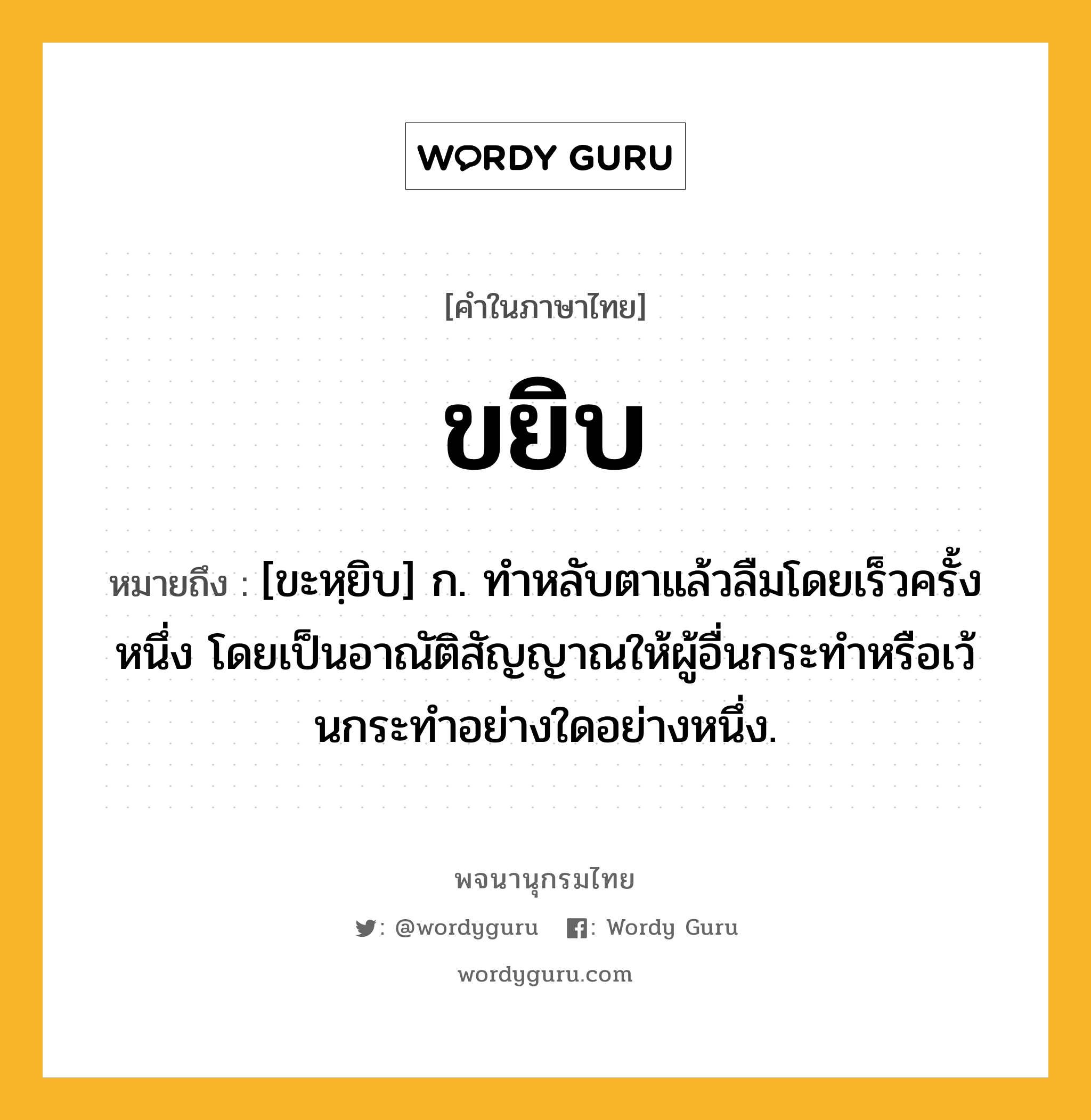 ขยิบ ความหมาย หมายถึงอะไร?, คำในภาษาไทย ขยิบ หมายถึง [ขะหฺยิบ] ก. ทําหลับตาแล้วลืมโดยเร็วครั้งหนึ่ง โดยเป็นอาณัติสัญญาณให้ผู้อื่นกระทําหรือเว้นกระทําอย่างใดอย่างหนึ่ง.