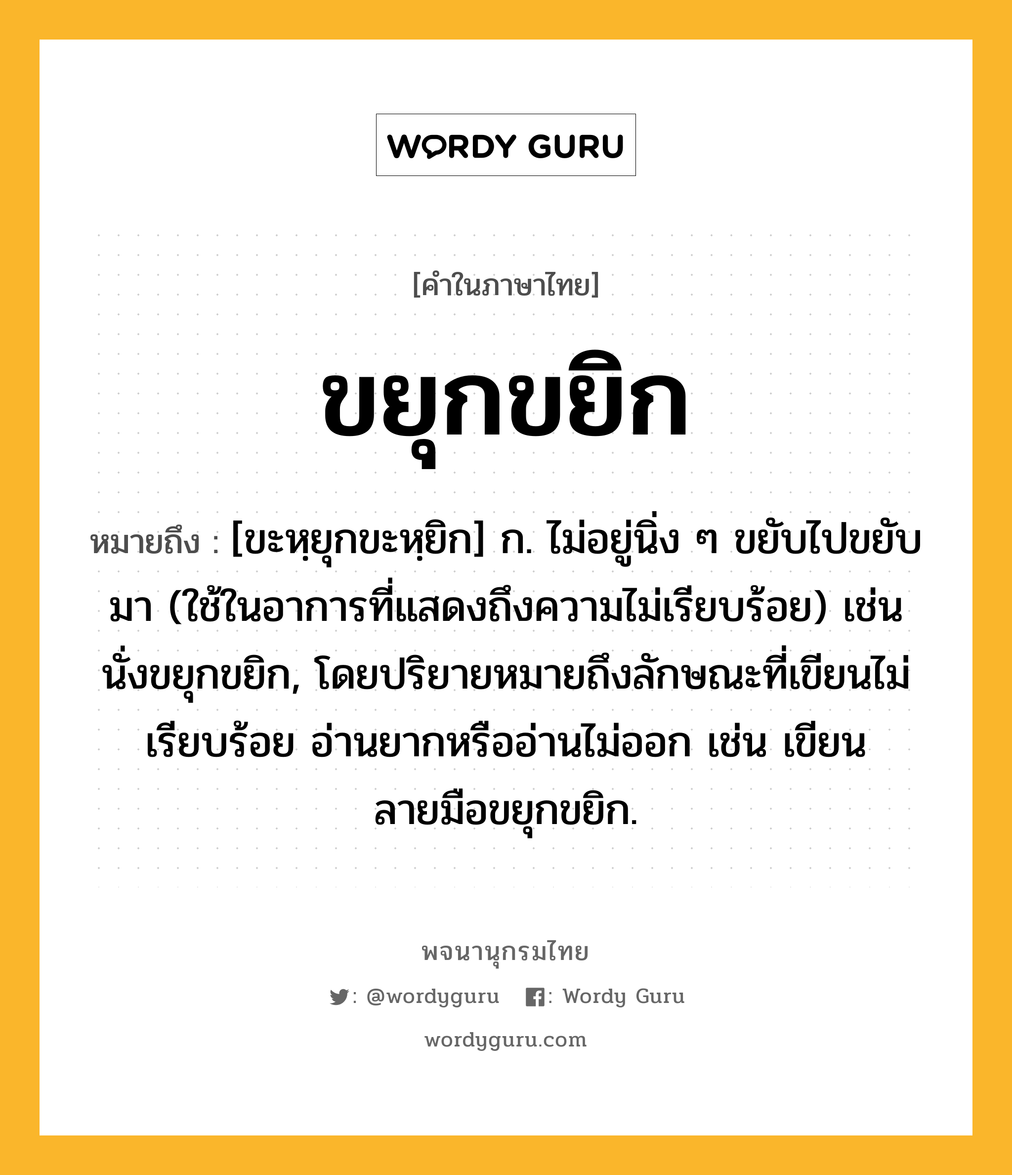 ขยุกขยิก ความหมาย หมายถึงอะไร?, คำในภาษาไทย ขยุกขยิก หมายถึง [ขะหฺยุกขะหฺยิก] ก. ไม่อยู่นิ่ง ๆ ขยับไปขยับมา (ใช้ในอาการที่แสดงถึงความไม่เรียบร้อย) เช่น นั่งขยุกขยิก, โดยปริยายหมายถึงลักษณะที่เขียนไม่เรียบร้อย อ่านยากหรืออ่านไม่ออก เช่น เขียนลายมือขยุกขยิก.