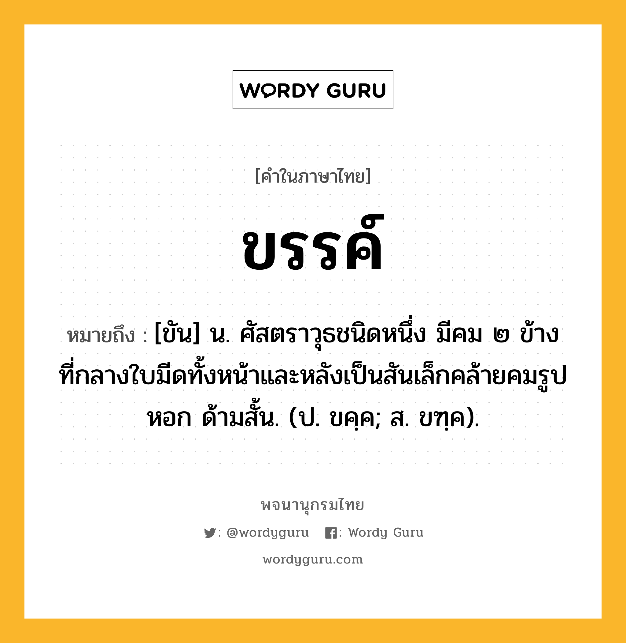 ขรรค์ ความหมาย หมายถึงอะไร?, คำในภาษาไทย ขรรค์ หมายถึง [ขัน] น. ศัสตราวุธชนิดหนึ่ง มีคม ๒ ข้าง ที่กลางใบมีดทั้งหน้าและหลังเป็นสันเล็กคล้ายคมรูปหอก ด้ามสั้น. (ป. ขคฺค; ส. ขฑฺค).