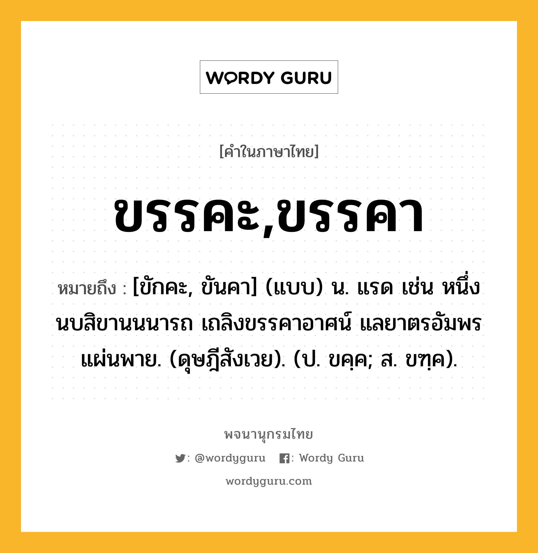 ขรรคะ,ขรรคา ความหมาย หมายถึงอะไร?, คำในภาษาไทย ขรรคะ,ขรรคา หมายถึง [ขักคะ, ขันคา] (แบบ) น. แรด เช่น หนึ่งนบสิขานนนารถ เถลิงขรรคาอาศน์ แลยาตรอัมพรแผ่นพาย. (ดุษฎีสังเวย). (ป. ขคฺค; ส. ขฑฺค).