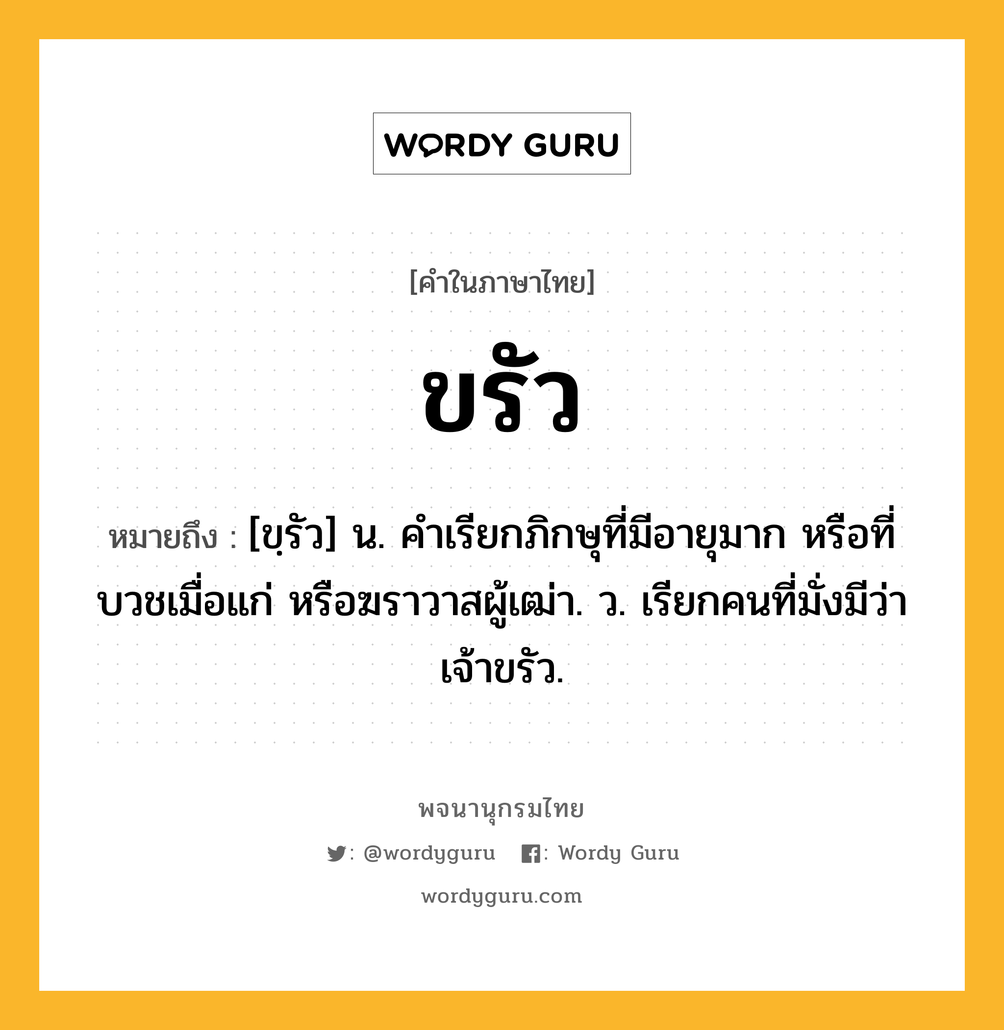 ขรัว ความหมาย หมายถึงอะไร?, คำในภาษาไทย ขรัว หมายถึง [ขฺรัว] น. คําเรียกภิกษุที่มีอายุมาก หรือที่บวชเมื่อแก่ หรือฆราวาสผู้เฒ่า. ว. เรียกคนที่มั่งมีว่า เจ้าขรัว.