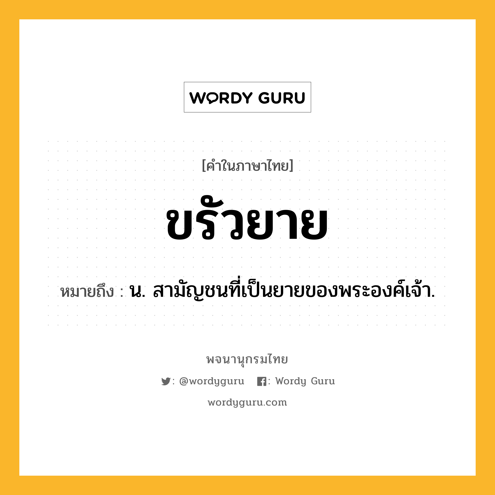 ขรัวยาย ความหมาย หมายถึงอะไร?, คำในภาษาไทย ขรัวยาย หมายถึง น. สามัญชนที่เป็นยายของพระองค์เจ้า.