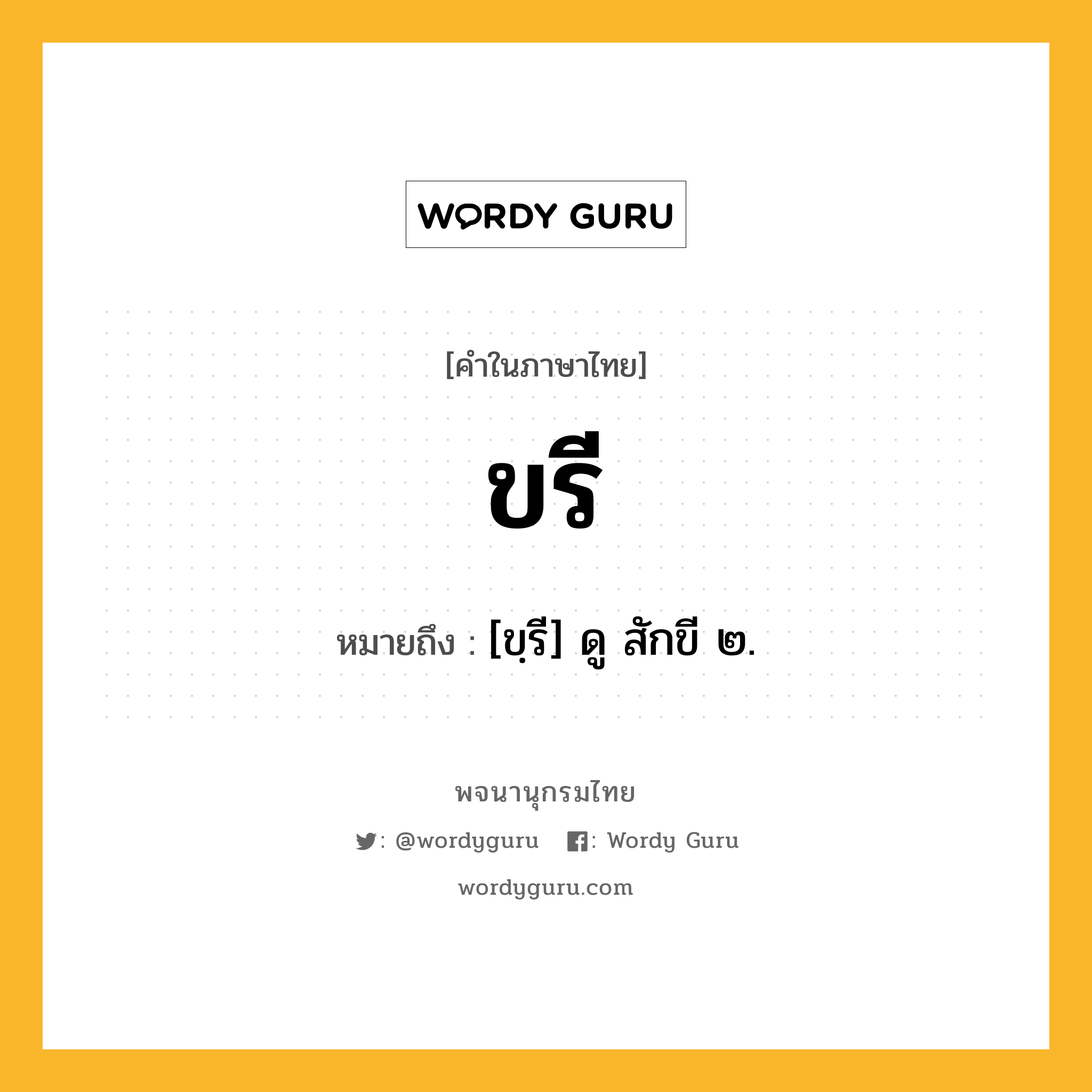 ขรี ความหมาย หมายถึงอะไร?, คำในภาษาไทย ขรี หมายถึง [ขฺรี] ดู สักขี ๒.