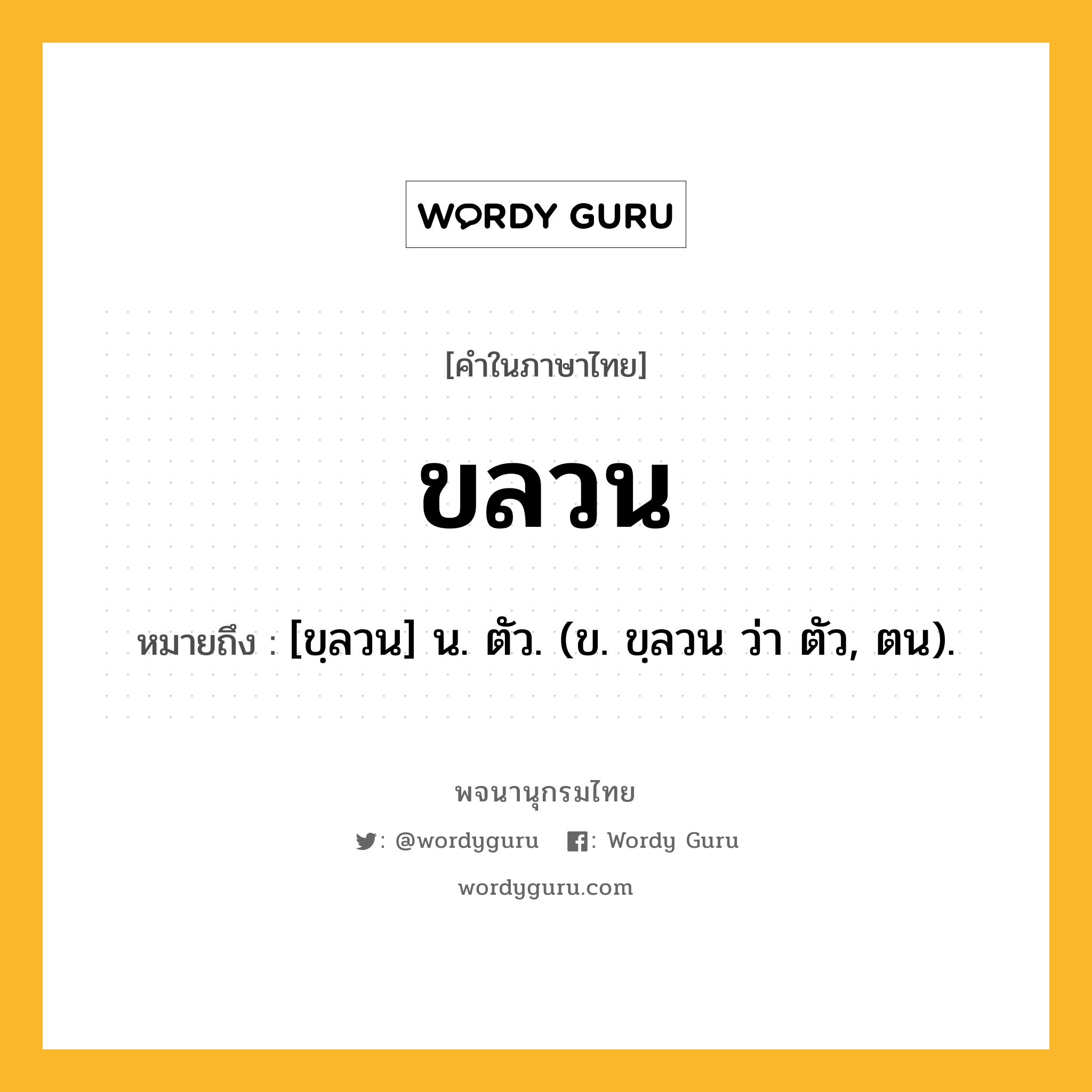 ขลวน ความหมาย หมายถึงอะไร?, คำในภาษาไทย ขลวน หมายถึง [ขฺลวน] น. ตัว. (ข. ขฺลวน ว่า ตัว, ตน).