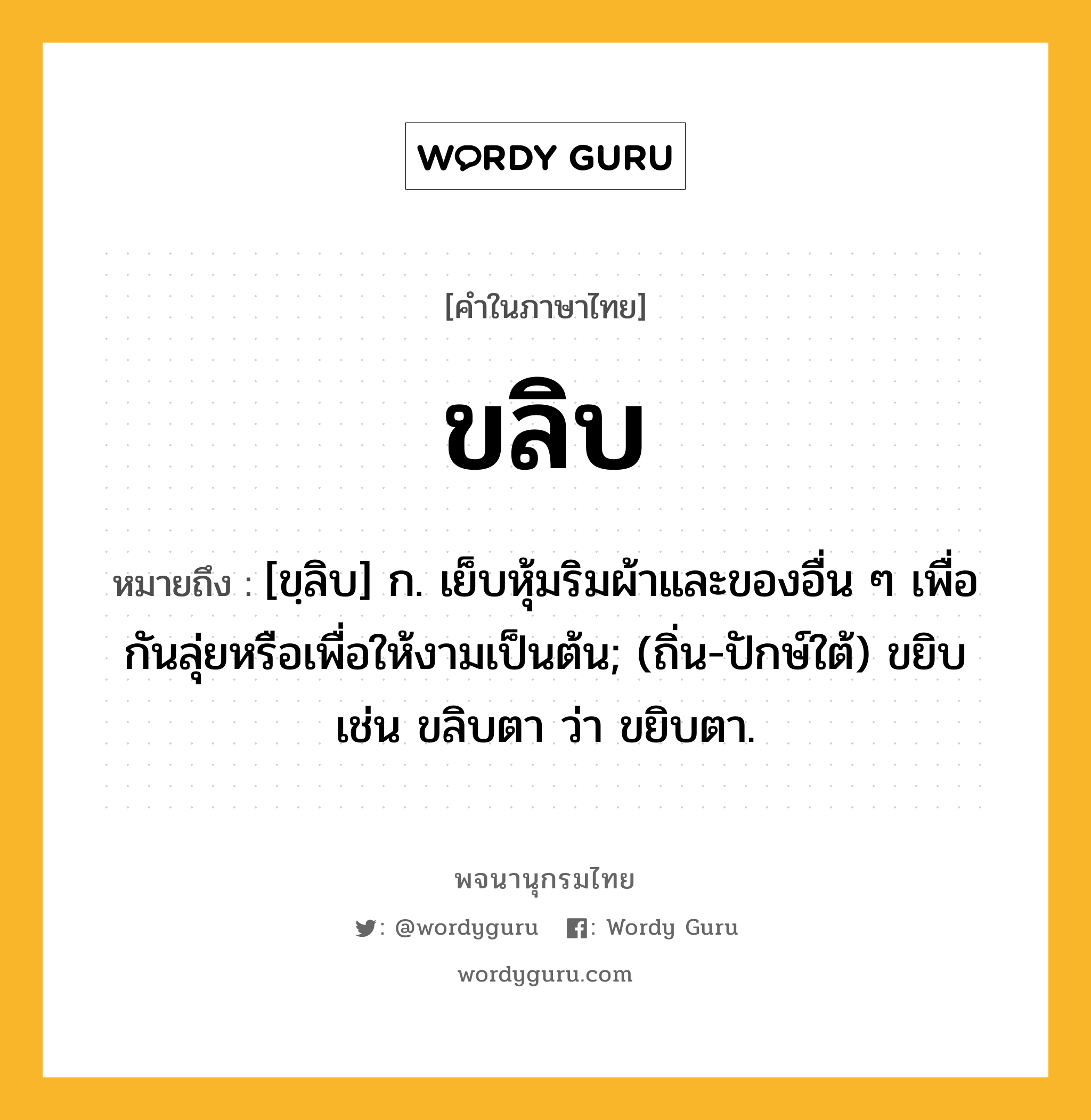 ขลิบ ความหมาย หมายถึงอะไร?, คำในภาษาไทย ขลิบ หมายถึง [ขฺลิบ] ก. เย็บหุ้มริมผ้าและของอื่น ๆ เพื่อกันลุ่ยหรือเพื่อให้งามเป็นต้น; (ถิ่น-ปักษ์ใต้) ขยิบ เช่น ขลิบตา ว่า ขยิบตา.