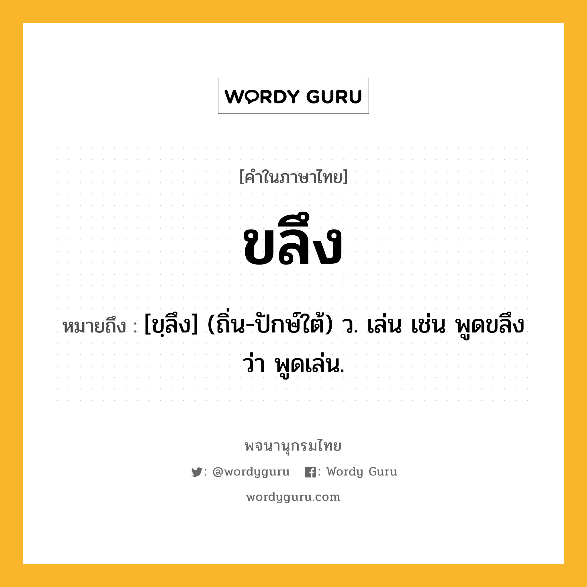 ขลึง ความหมาย หมายถึงอะไร?, คำในภาษาไทย ขลึง หมายถึง [ขฺลึง] (ถิ่น-ปักษ์ใต้) ว. เล่น เช่น พูดขลึง ว่า พูดเล่น.