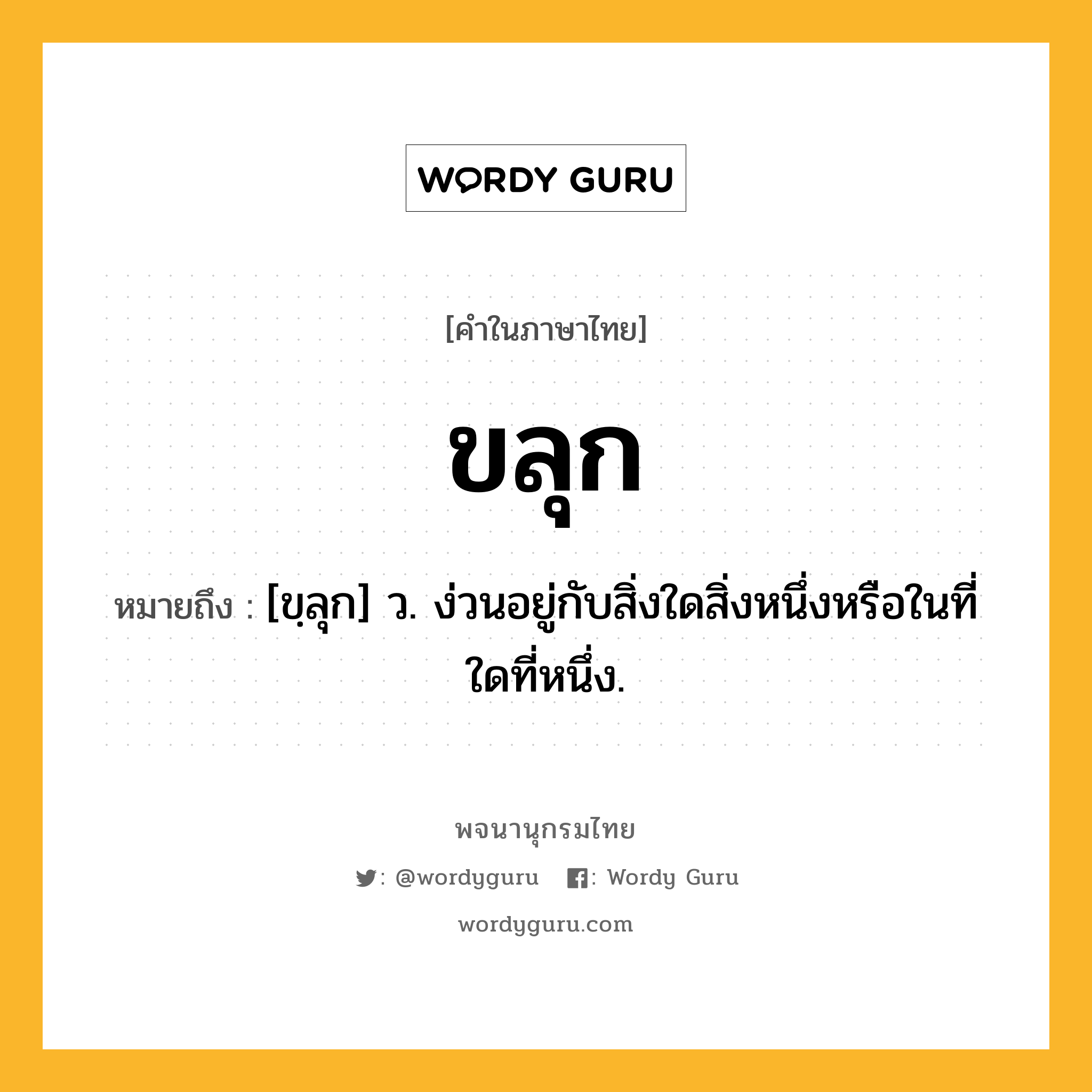 ขลุก ความหมาย หมายถึงอะไร?, คำในภาษาไทย ขลุก หมายถึง [ขฺลุก] ว. ง่วนอยู่กับสิ่งใดสิ่งหนึ่งหรือในที่ใดที่หนึ่ง.