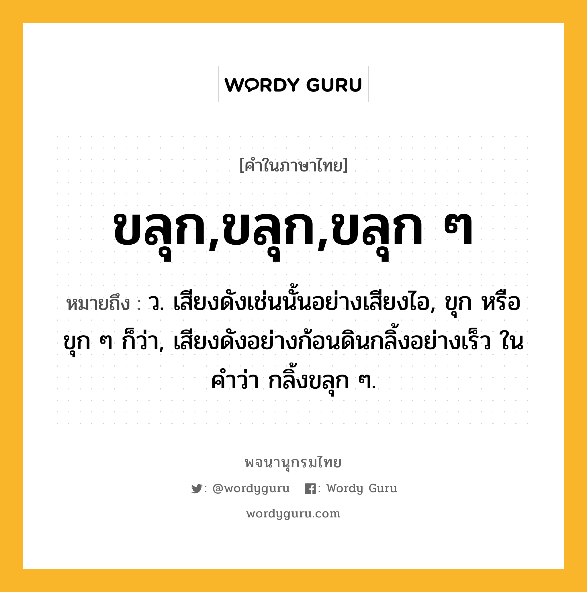 ขลุก,ขลุก,ขลุก ๆ ความหมาย หมายถึงอะไร?, คำในภาษาไทย ขลุก,ขลุก,ขลุก ๆ หมายถึง ว. เสียงดังเช่นนั้นอย่างเสียงไอ, ขุก หรือ ขุก ๆ ก็ว่า, เสียงดังอย่างก้อนดินกลิ้งอย่างเร็ว ในคำว่า กลิ้งขลุก ๆ.