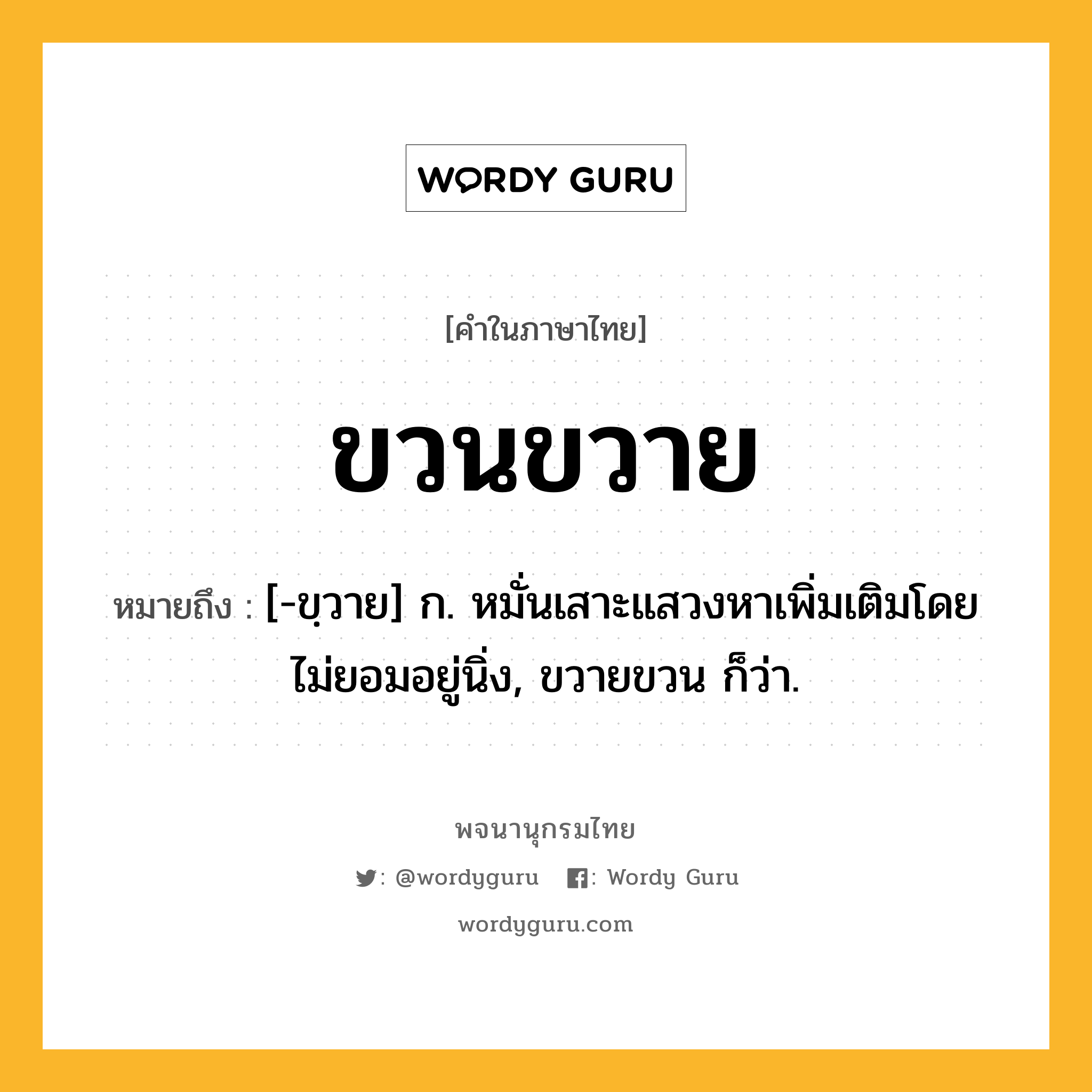 ขวนขวาย ความหมาย หมายถึงอะไร?, คำในภาษาไทย ขวนขวาย หมายถึง [-ขฺวาย] ก. หมั่นเสาะแสวงหาเพิ่มเติมโดยไม่ยอมอยู่นิ่ง, ขวายขวน ก็ว่า.