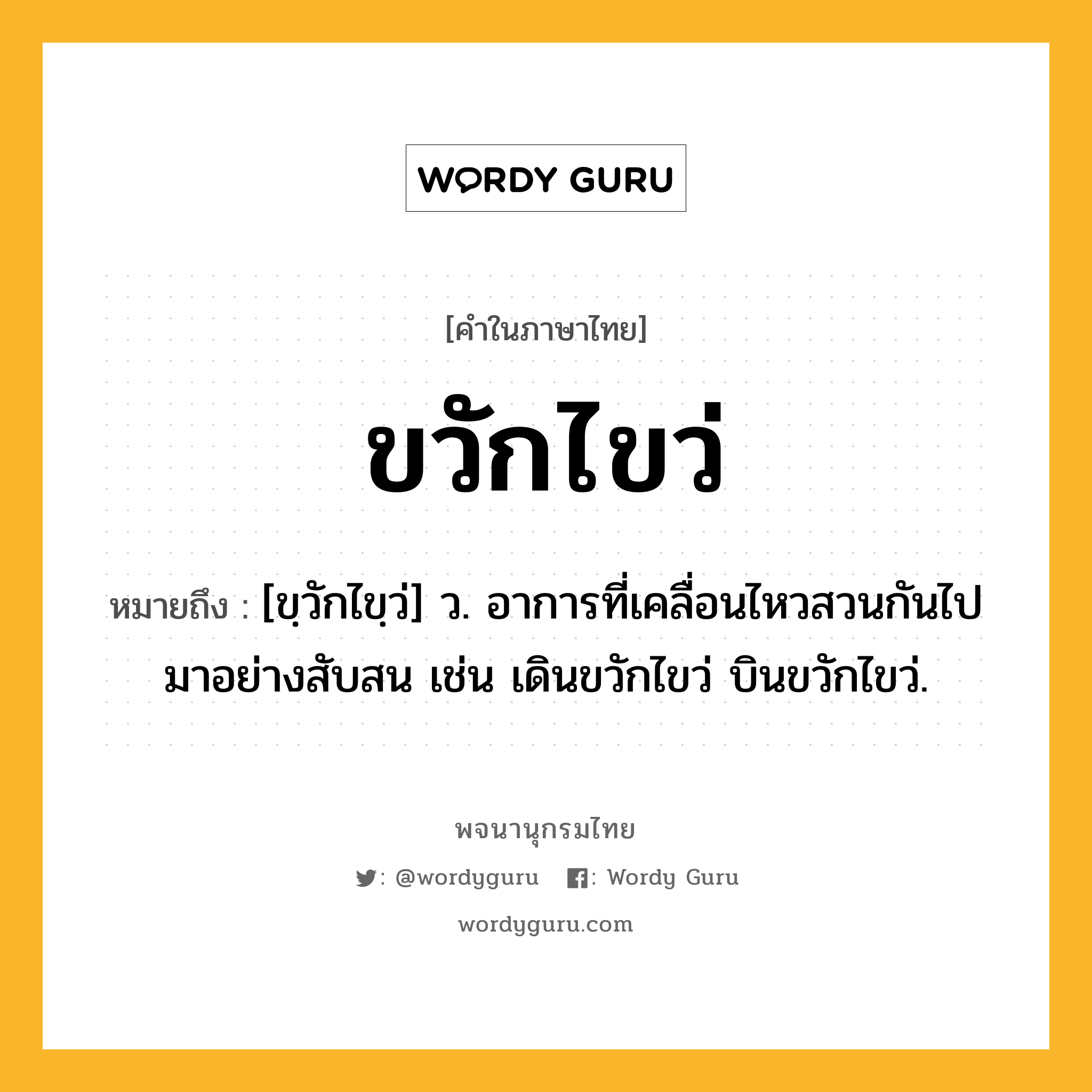 ขวักไขว่ ความหมาย หมายถึงอะไร?, คำในภาษาไทย ขวักไขว่ หมายถึง [ขฺวักไขฺว่] ว. อาการที่เคลื่อนไหวสวนกันไปมาอย่างสับสน เช่น เดินขวักไขว่ บินขวักไขว่.