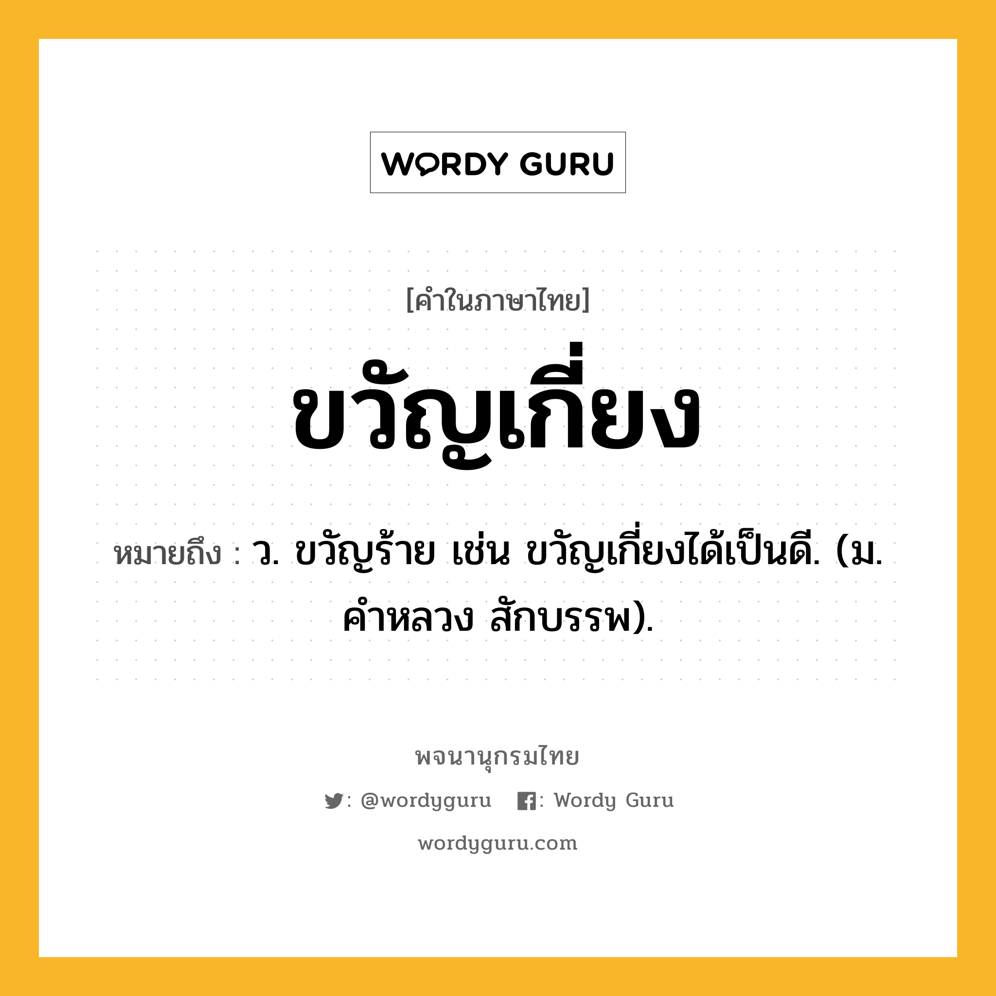 ขวัญเกี่ยง ความหมาย หมายถึงอะไร?, คำในภาษาไทย ขวัญเกี่ยง หมายถึง ว. ขวัญร้าย เช่น ขวัญเกี่ยงได้เป็นดี. (ม. คําหลวง สักบรรพ).