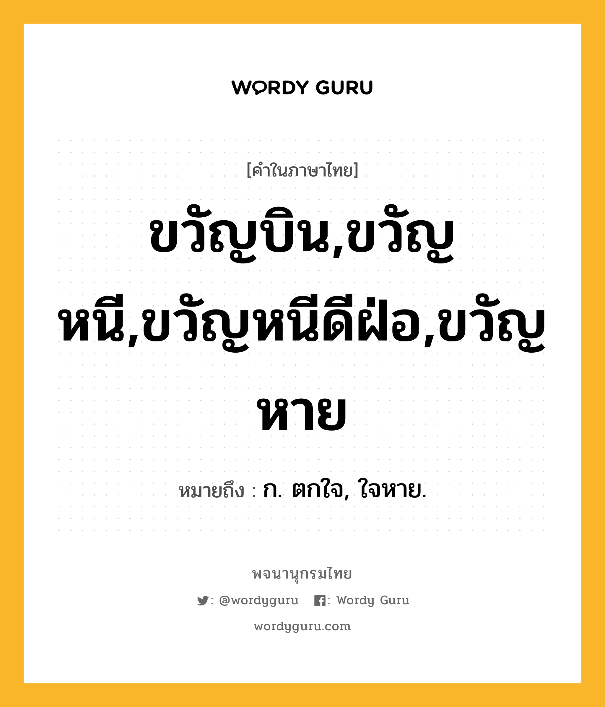 ขวัญบิน,ขวัญหนี,ขวัญหนีดีฝ่อ,ขวัญหาย ความหมาย หมายถึงอะไร?, คำในภาษาไทย ขวัญบิน,ขวัญหนี,ขวัญหนีดีฝ่อ,ขวัญหาย หมายถึง ก. ตกใจ, ใจหาย.