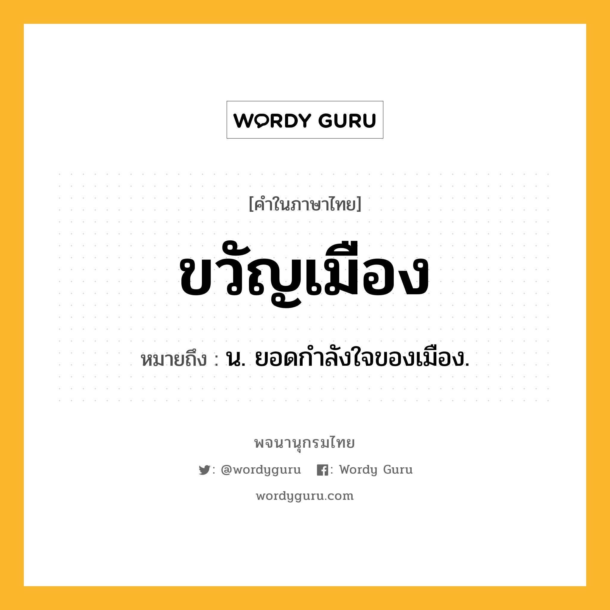 ขวัญเมือง ความหมาย หมายถึงอะไร?, คำในภาษาไทย ขวัญเมือง หมายถึง น. ยอดกําลังใจของเมือง.