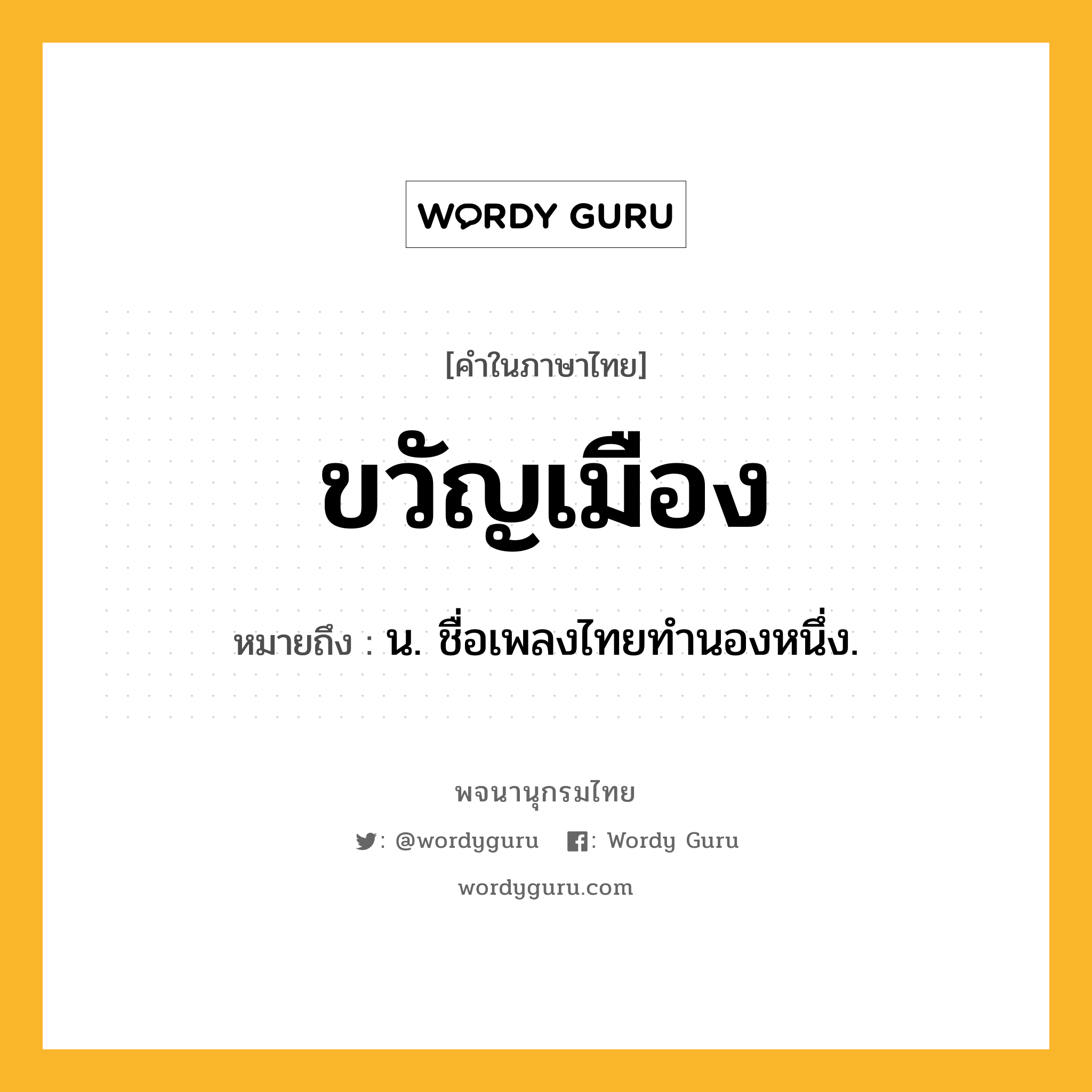 ขวัญเมือง ความหมาย หมายถึงอะไร?, คำในภาษาไทย ขวัญเมือง หมายถึง น. ชื่อเพลงไทยทํานองหนึ่ง.