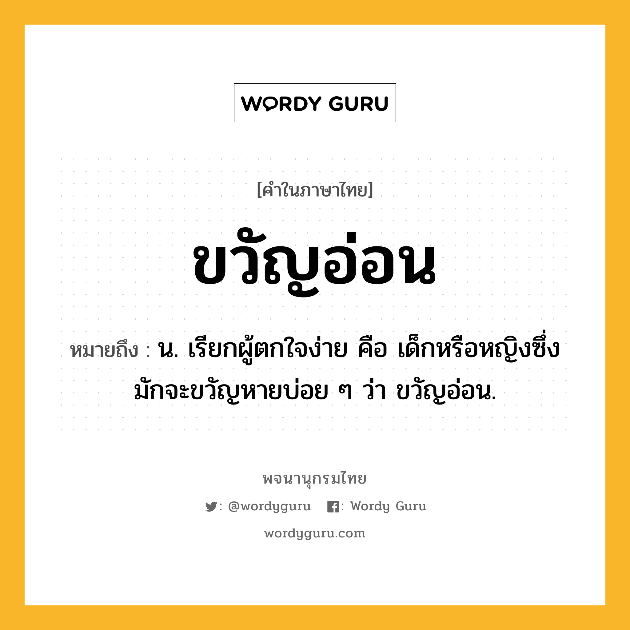 ขวัญอ่อน ความหมาย หมายถึงอะไร?, คำในภาษาไทย ขวัญอ่อน หมายถึง น. เรียกผู้ตกใจง่าย คือ เด็กหรือหญิงซึ่งมักจะขวัญหายบ่อย ๆ ว่า ขวัญอ่อน.