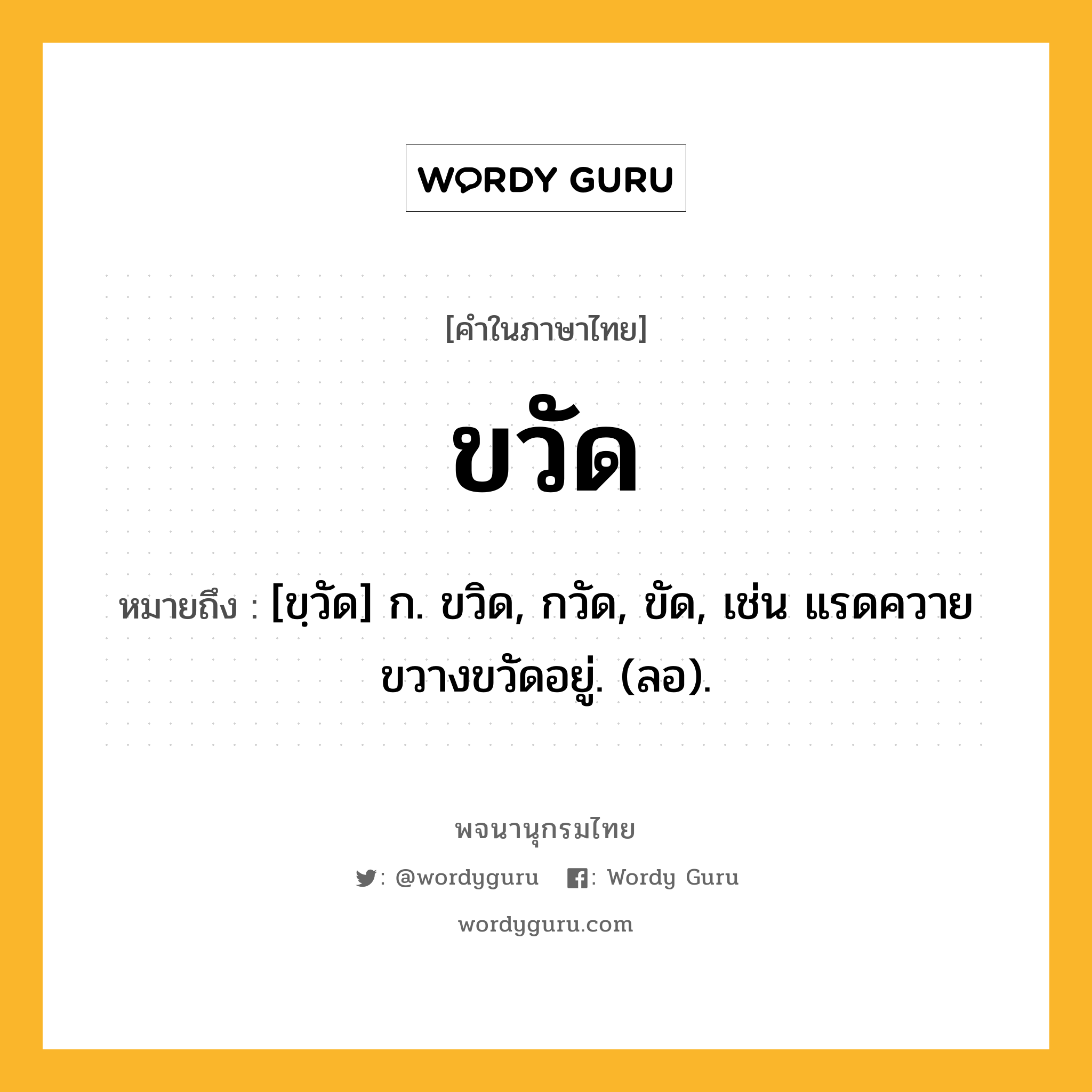 ขวัด ความหมาย หมายถึงอะไร?, คำในภาษาไทย ขวัด หมายถึง [ขฺวัด] ก. ขวิด, กวัด, ขัด, เช่น แรดควายขวางขวัดอยู่. (ลอ).