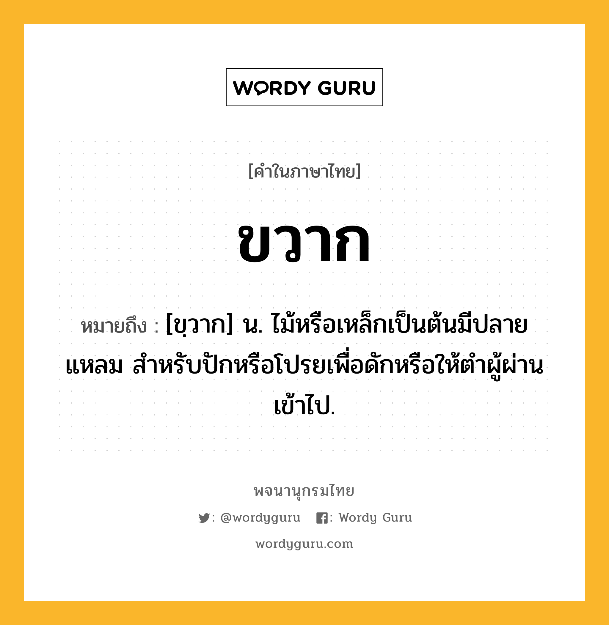 ขวาก ความหมาย หมายถึงอะไร?, คำในภาษาไทย ขวาก หมายถึง [ขฺวาก] น. ไม้หรือเหล็กเป็นต้นมีปลายแหลม สําหรับปักหรือโปรยเพื่อดักหรือให้ตําผู้ผ่านเข้าไป.