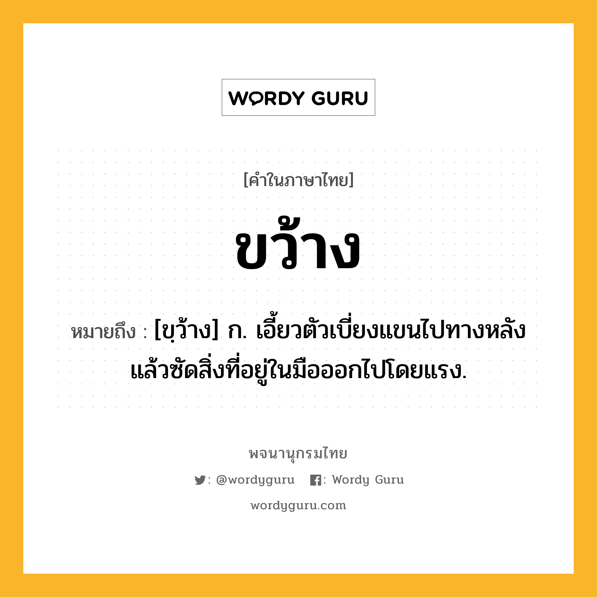 ขว้าง ความหมาย หมายถึงอะไร?, คำในภาษาไทย ขว้าง หมายถึง [ขฺว้าง] ก. เอี้ยวตัวเบี่ยงแขนไปทางหลังแล้วซัดสิ่งที่อยู่ในมือออกไปโดยแรง.